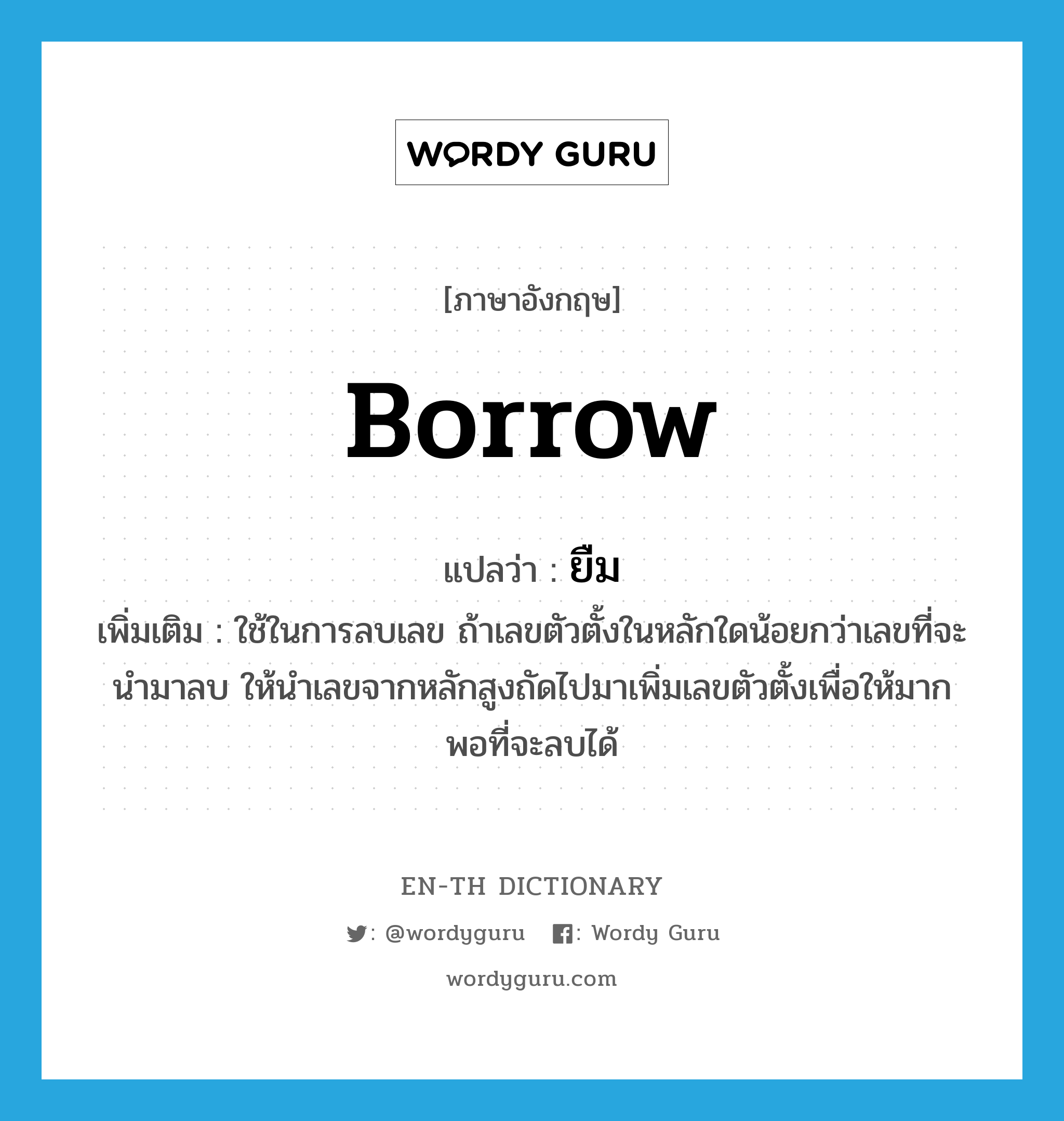 ยืม ภาษาอังกฤษ?, คำศัพท์ภาษาอังกฤษ ยืม แปลว่า borrow ประเภท V เพิ่มเติม ใช้ในการลบเลข ถ้าเลขตัวตั้งในหลักใดน้อยกว่าเลขที่จะนำมาลบ ให้นำเลขจากหลักสูงถัดไปมาเพิ่มเลขตัวตั้งเพื่อให้มากพอที่จะลบได้ หมวด V