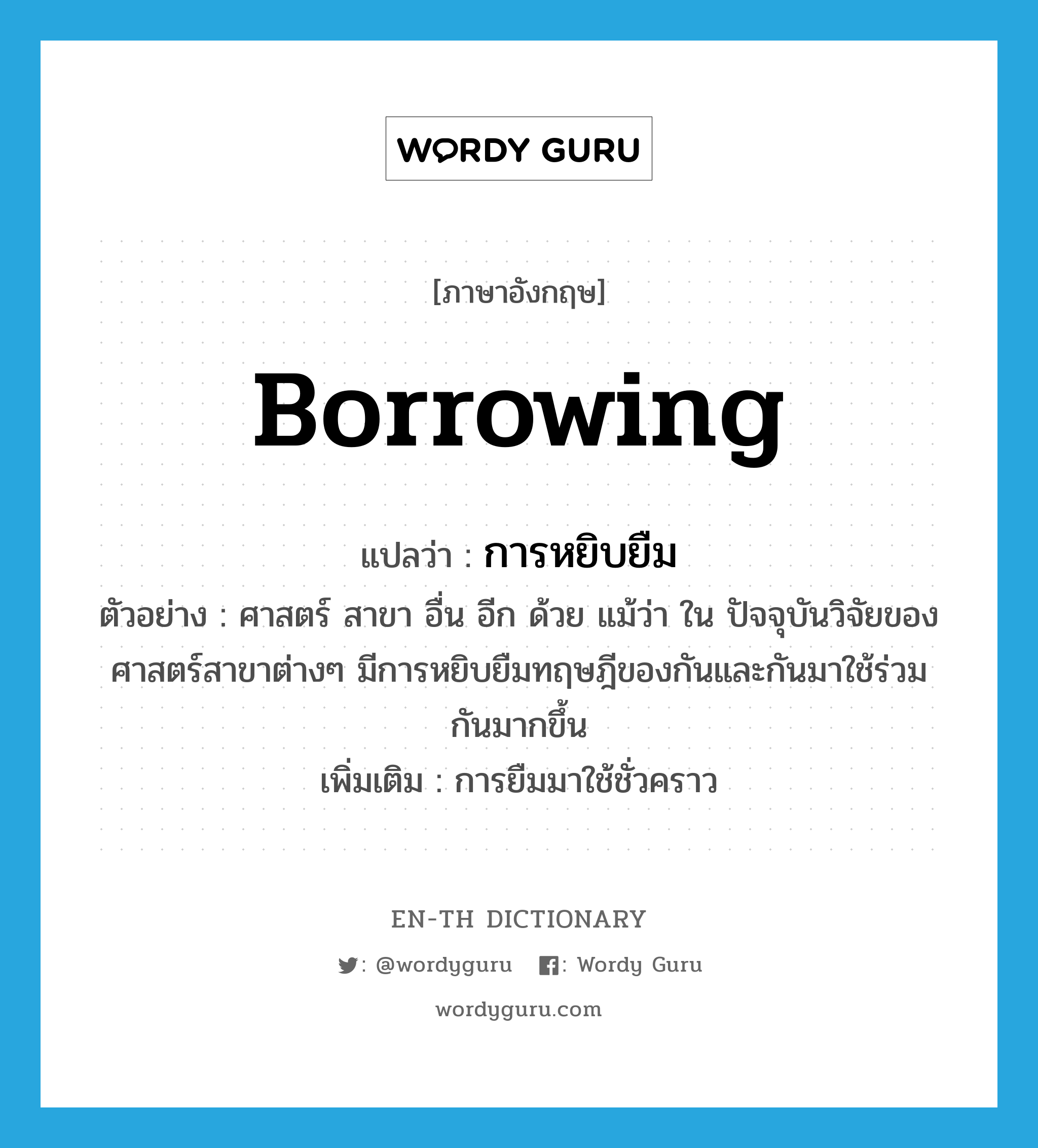 borrowing แปลว่า?, คำศัพท์ภาษาอังกฤษ borrowing แปลว่า การหยิบยืม ประเภท N ตัวอย่าง ศาสตร์ สาขา อื่น อีก ด้วย แม้ว่า ใน ปัจจุบันวิจัยของศาสตร์สาขาต่างๆ มีการหยิบยืมทฤษฎีของกันและกันมาใช้ร่วมกันมากขึ้น เพิ่มเติม การยืมมาใช้ชั่วคราว หมวด N