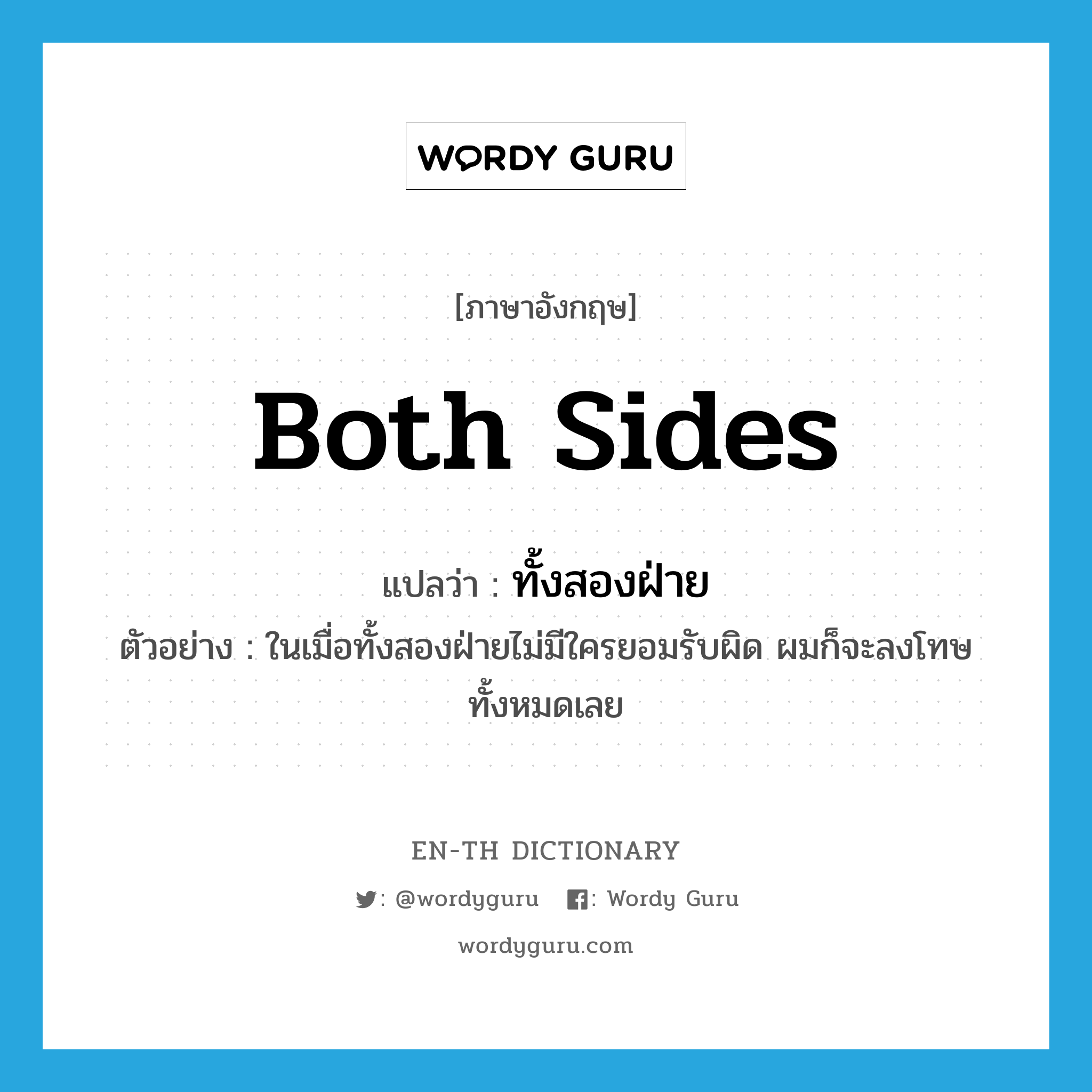 both sides แปลว่า?, คำศัพท์ภาษาอังกฤษ both sides แปลว่า ทั้งสองฝ่าย ประเภท PRON ตัวอย่าง ในเมื่อทั้งสองฝ่ายไม่มีใครยอมรับผิด ผมก็จะลงโทษทั้งหมดเลย หมวด PRON