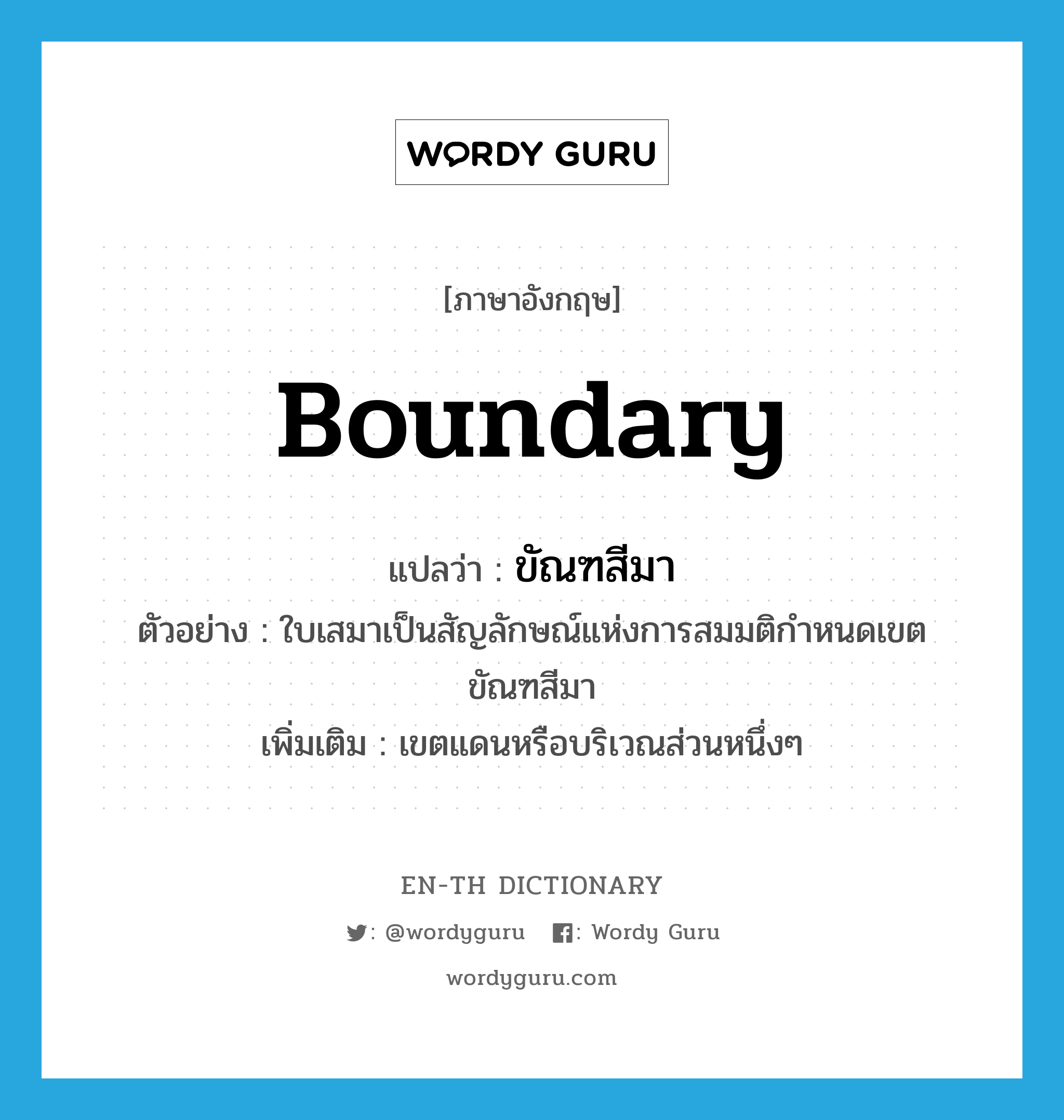 boundary แปลว่า?, คำศัพท์ภาษาอังกฤษ boundary แปลว่า ขัณฑสีมา ประเภท N ตัวอย่าง ใบเสมาเป็นสัญลักษณ์แห่งการสมมติกำหนดเขตขัณฑสีมา เพิ่มเติม เขตแดนหรือบริเวณส่วนหนึ่งๆ หมวด N