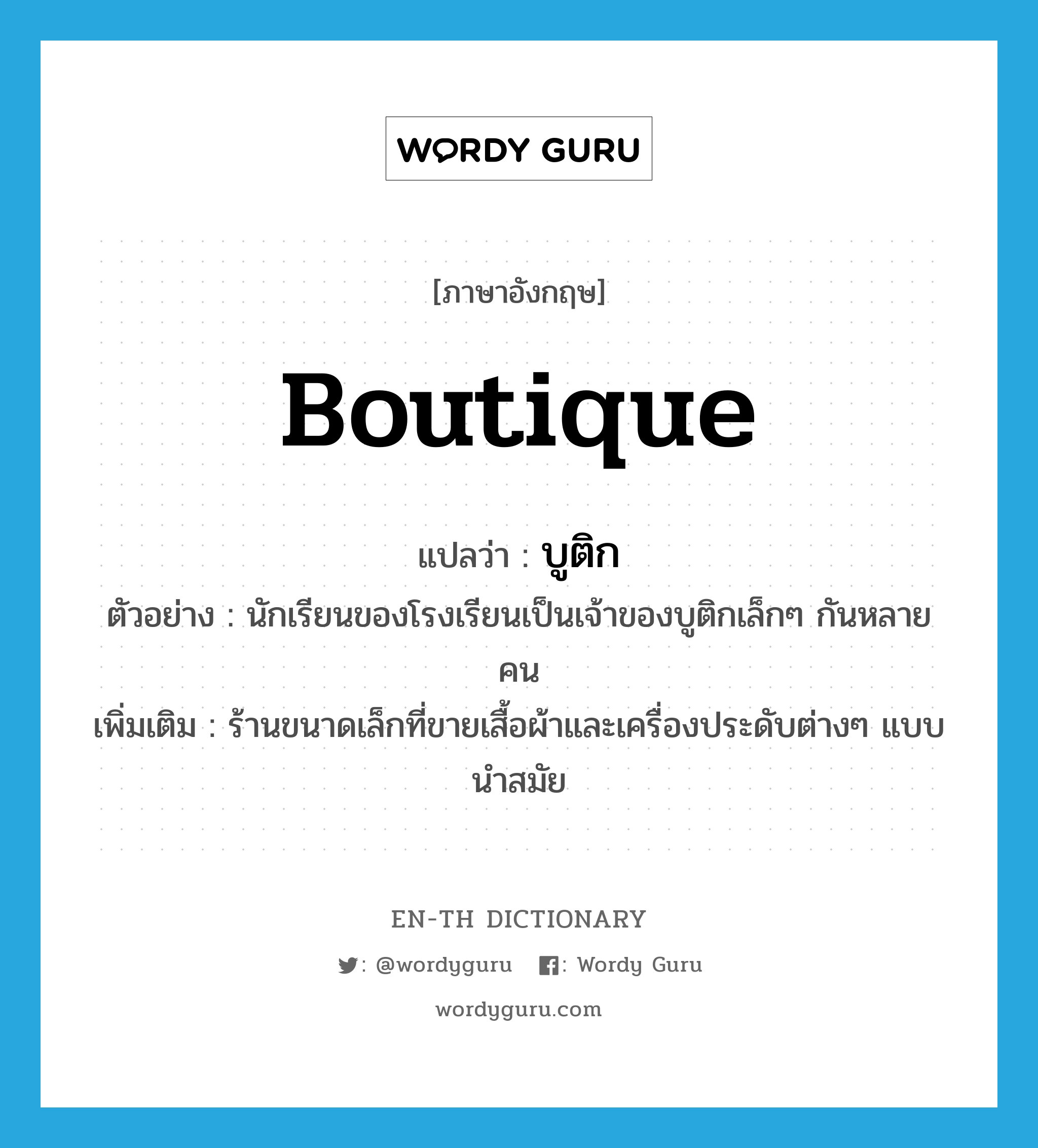 boutique แปลว่า?, คำศัพท์ภาษาอังกฤษ boutique แปลว่า บูติก ประเภท N ตัวอย่าง นักเรียนของโรงเรียนเป็นเจ้าของบูติกเล็กๆ กันหลายคน เพิ่มเติม ร้านขนาดเล็กที่ขายเสื้อผ้าและเครื่องประดับต่างๆ แบบนำสมัย หมวด N