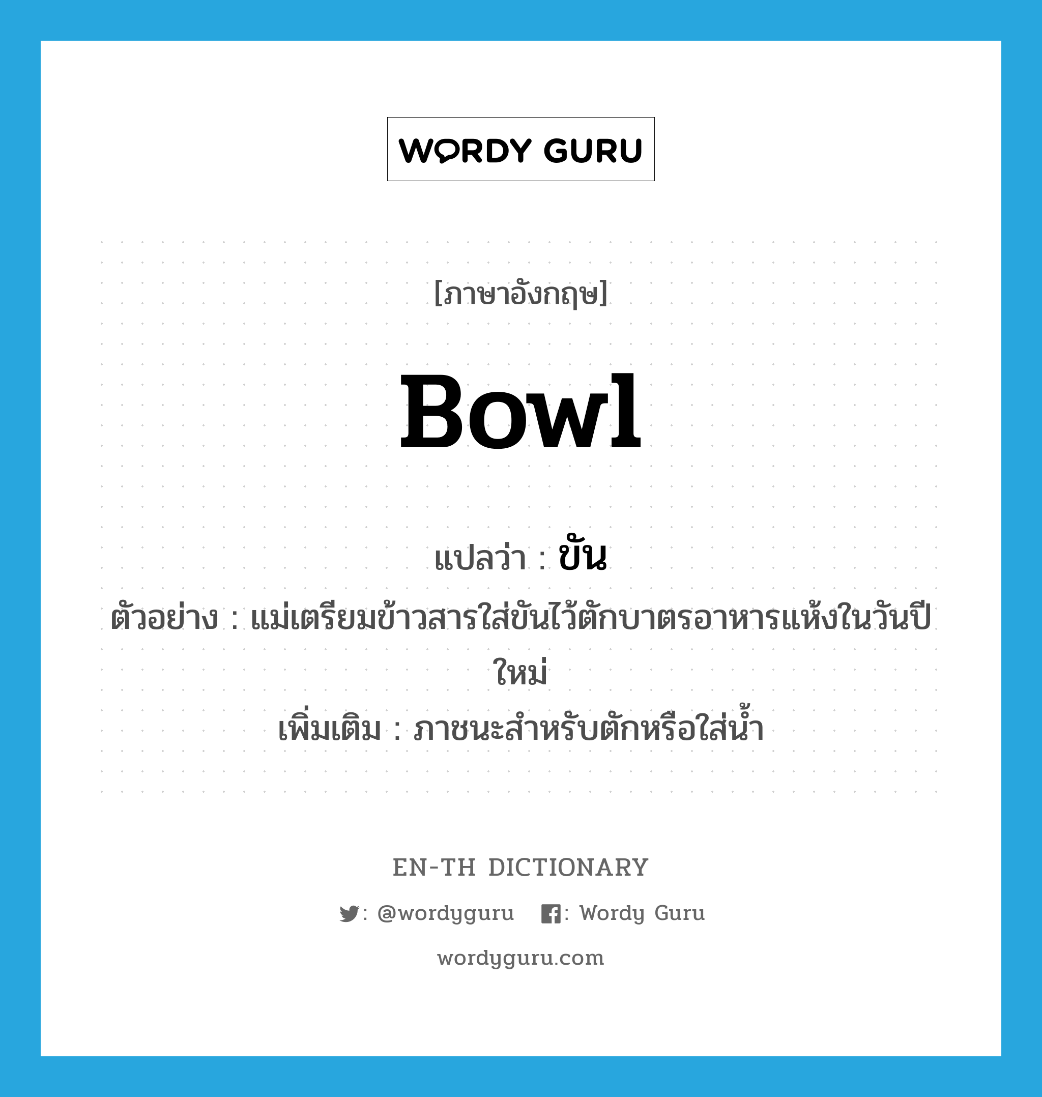 ขัน ภาษาอังกฤษ?, คำศัพท์ภาษาอังกฤษ ขัน แปลว่า bowl ประเภท N ตัวอย่าง แม่เตรียมข้าวสารใส่ขันไว้ตักบาตรอาหารแห้งในวันปีใหม่ เพิ่มเติม ภาชนะสำหรับตักหรือใส่น้ำ หมวด N