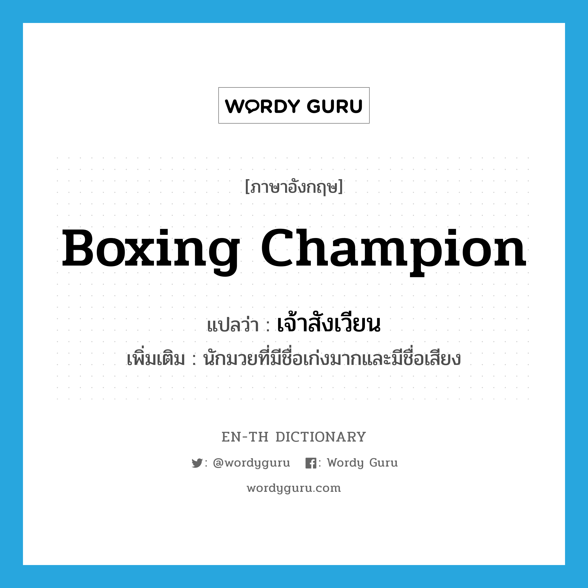 boxing champion แปลว่า?, คำศัพท์ภาษาอังกฤษ boxing champion แปลว่า เจ้าสังเวียน ประเภท N เพิ่มเติม นักมวยที่มีชื่อเก่งมากและมีชื่อเสียง หมวด N