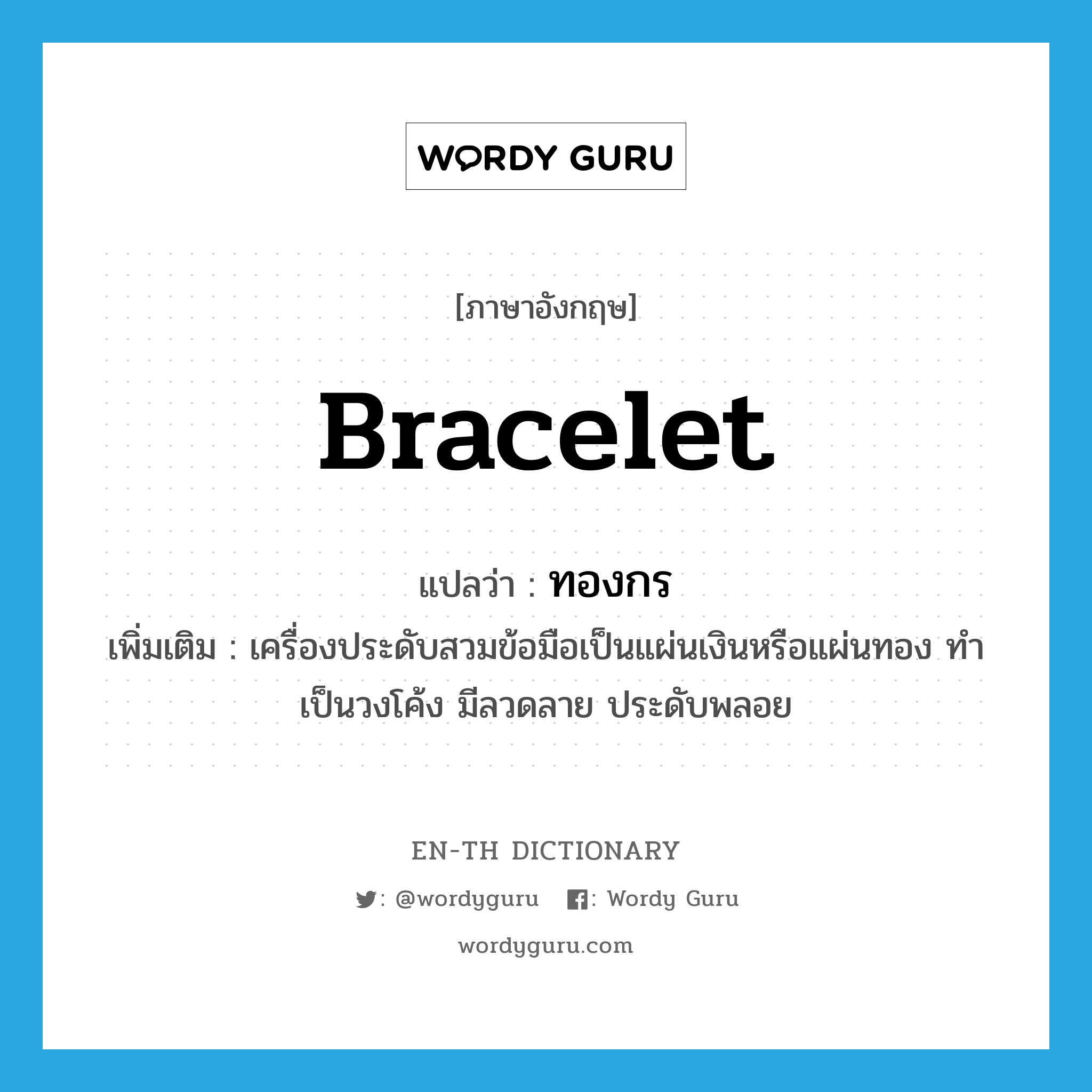 bracelet แปลว่า?, คำศัพท์ภาษาอังกฤษ bracelet แปลว่า ทองกร ประเภท N เพิ่มเติม เครื่องประดับสวมข้อมือเป็นแผ่นเงินหรือแผ่นทอง ทำเป็นวงโค้ง มีลวดลาย ประดับพลอย หมวด N