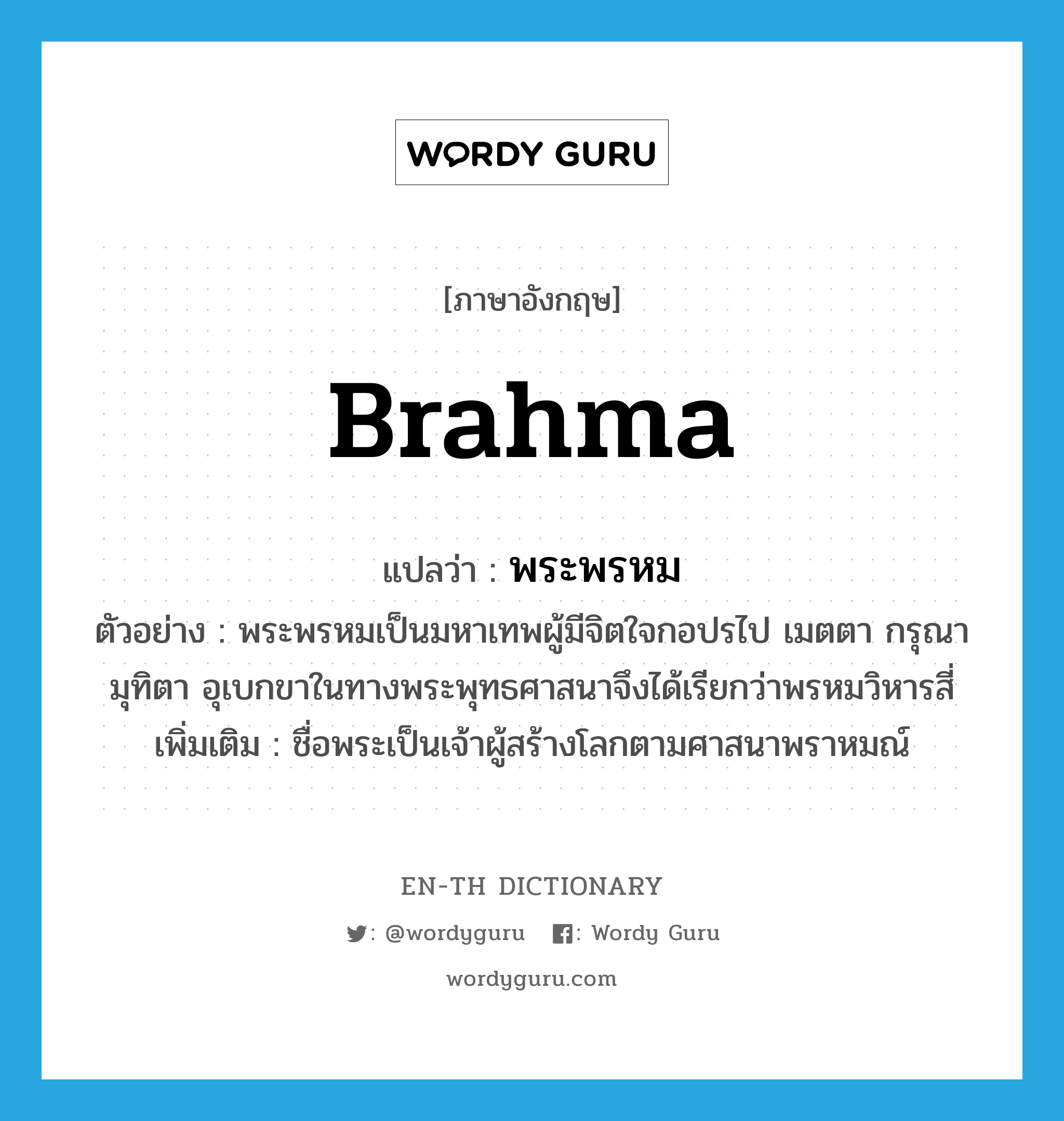 &#34;พระพรหม&#34; (n), คำศัพท์ภาษาอังกฤษ พระพรหม แปลว่า Brahma ประเภท N ตัวอย่าง พระพรหมเป็นมหาเทพผู้มีจิตใจกอปรไป เมตตา กรุณา มุทิตา อุเบกขาในทางพระพุทธศาสนาจึงได้เรียกว่าพรหมวิหารสี่ เพิ่มเติม ชื่อพระเป็นเจ้าผู้สร้างโลกตามศาสนาพราหมณ์ หมวด N