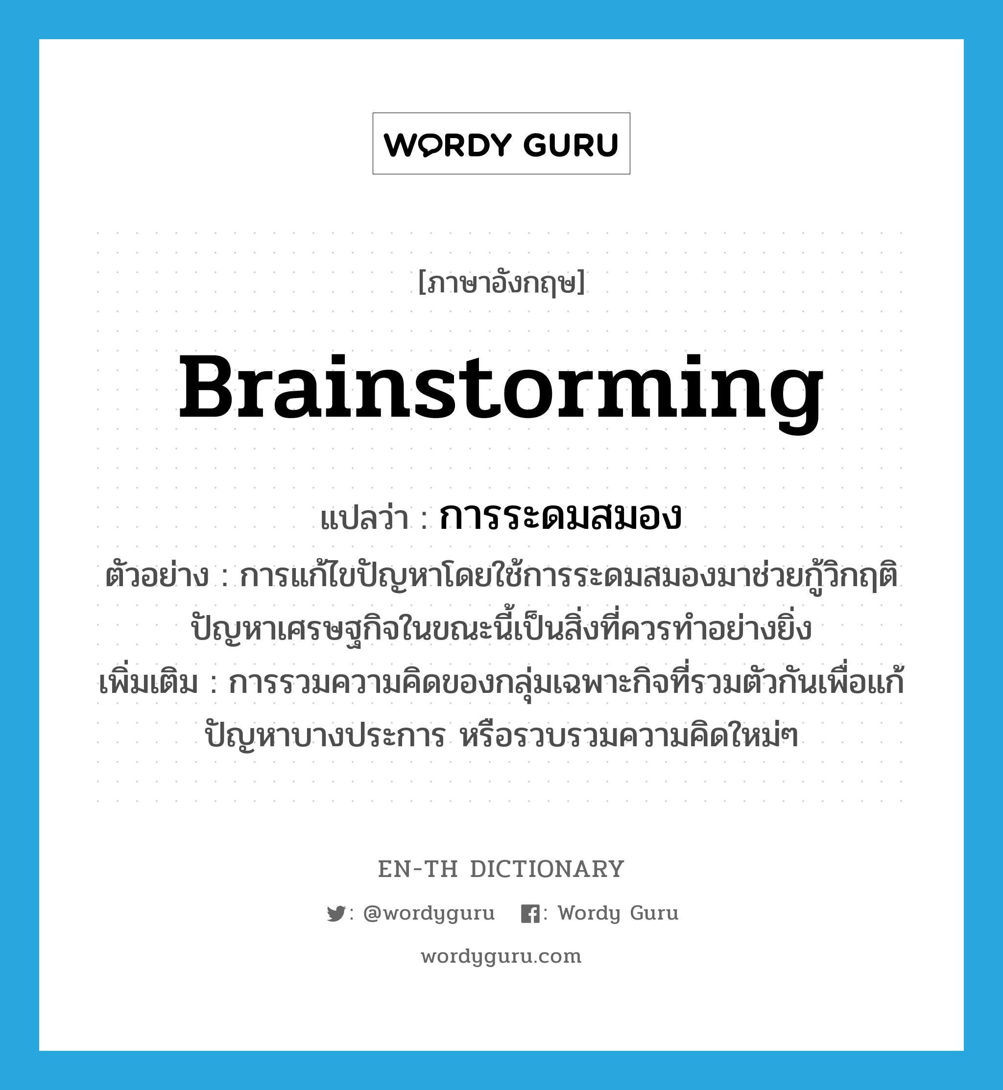 brainstorming แปลว่า?, คำศัพท์ภาษาอังกฤษ brainstorming แปลว่า การระดมสมอง ประเภท N ตัวอย่าง การแก้ไขปัญหาโดยใช้การระดมสมองมาช่วยกู้วิกฤติปัญหาเศรษฐกิจในขณะนี้เป็นสิ่งที่ควรทำอย่างยิ่ง เพิ่มเติม การรวมความคิดของกลุ่มเฉพาะกิจที่รวมตัวกันเพื่อแก้ปัญหาบางประการ หรือรวบรวมความคิดใหม่ๆ หมวด N