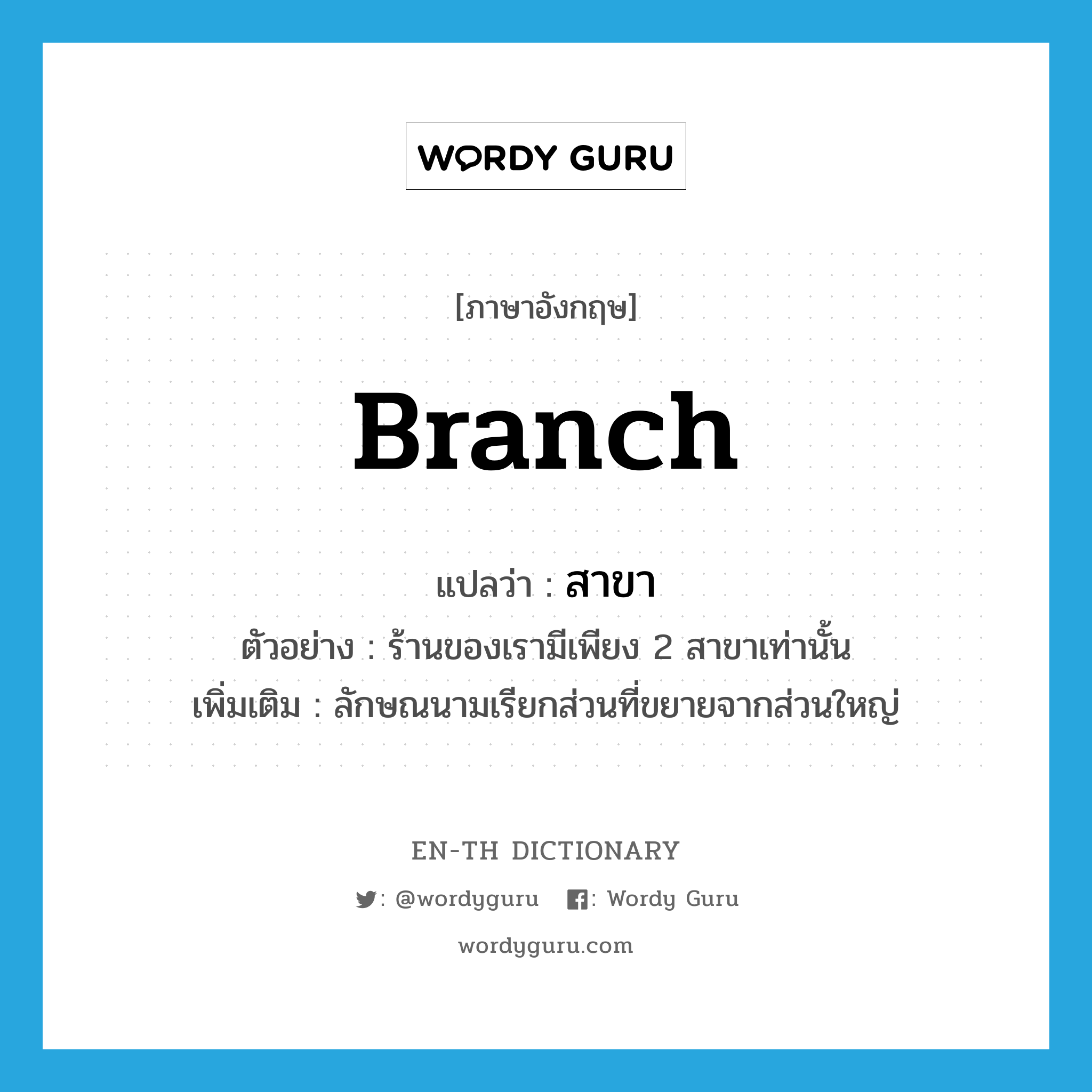 branch แปลว่า?, คำศัพท์ภาษาอังกฤษ branch แปลว่า สาขา ประเภท CLAS ตัวอย่าง ร้านของเรามีเพียง 2 สาขาเท่านั้น เพิ่มเติม ลักษณนามเรียกส่วนที่ขยายจากส่วนใหญ่ หมวด CLAS