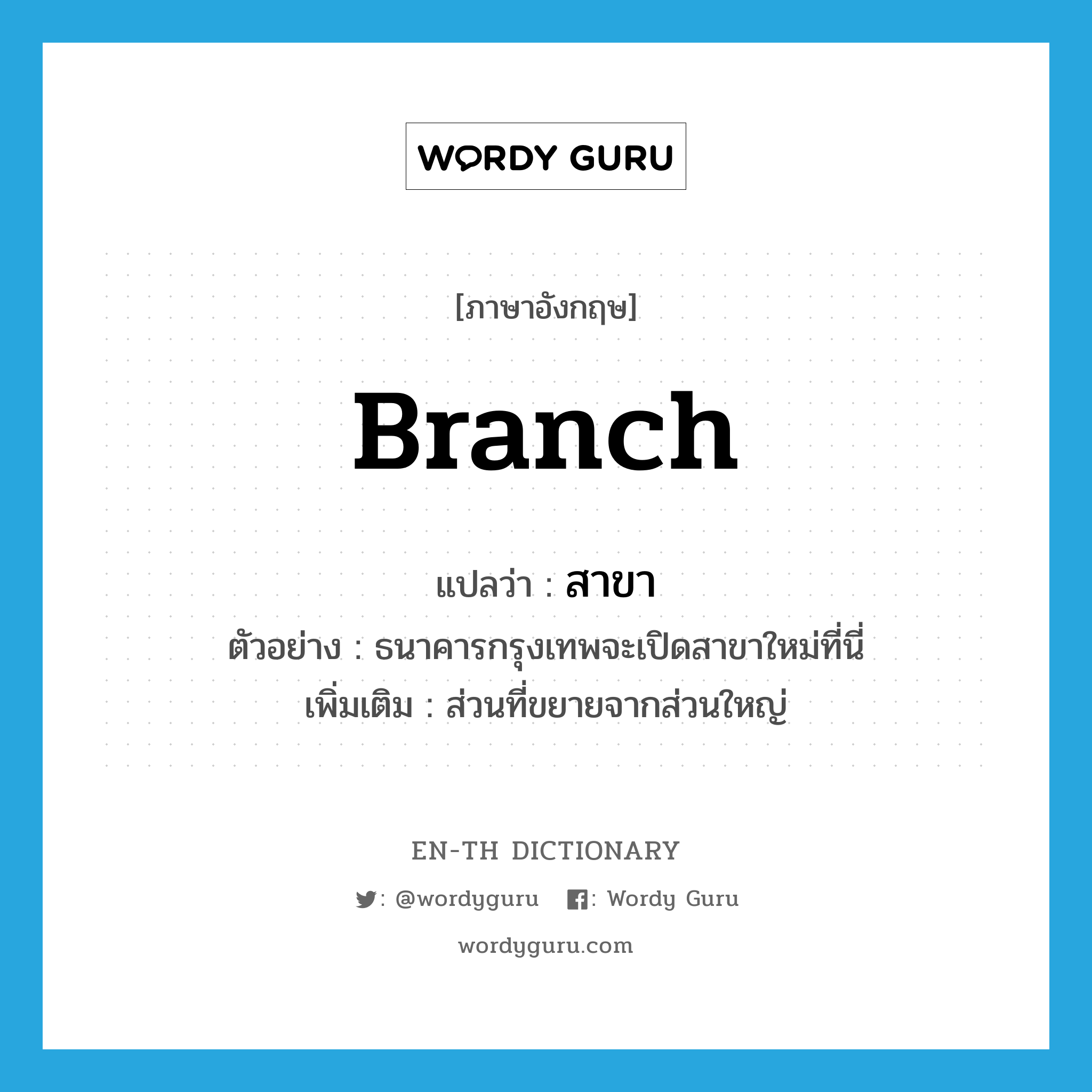 branch แปลว่า?, คำศัพท์ภาษาอังกฤษ branch แปลว่า สาขา ประเภท N ตัวอย่าง ธนาคารกรุงเทพจะเปิดสาขาใหม่ที่นี่ เพิ่มเติม ส่วนที่ขยายจากส่วนใหญ่ หมวด N