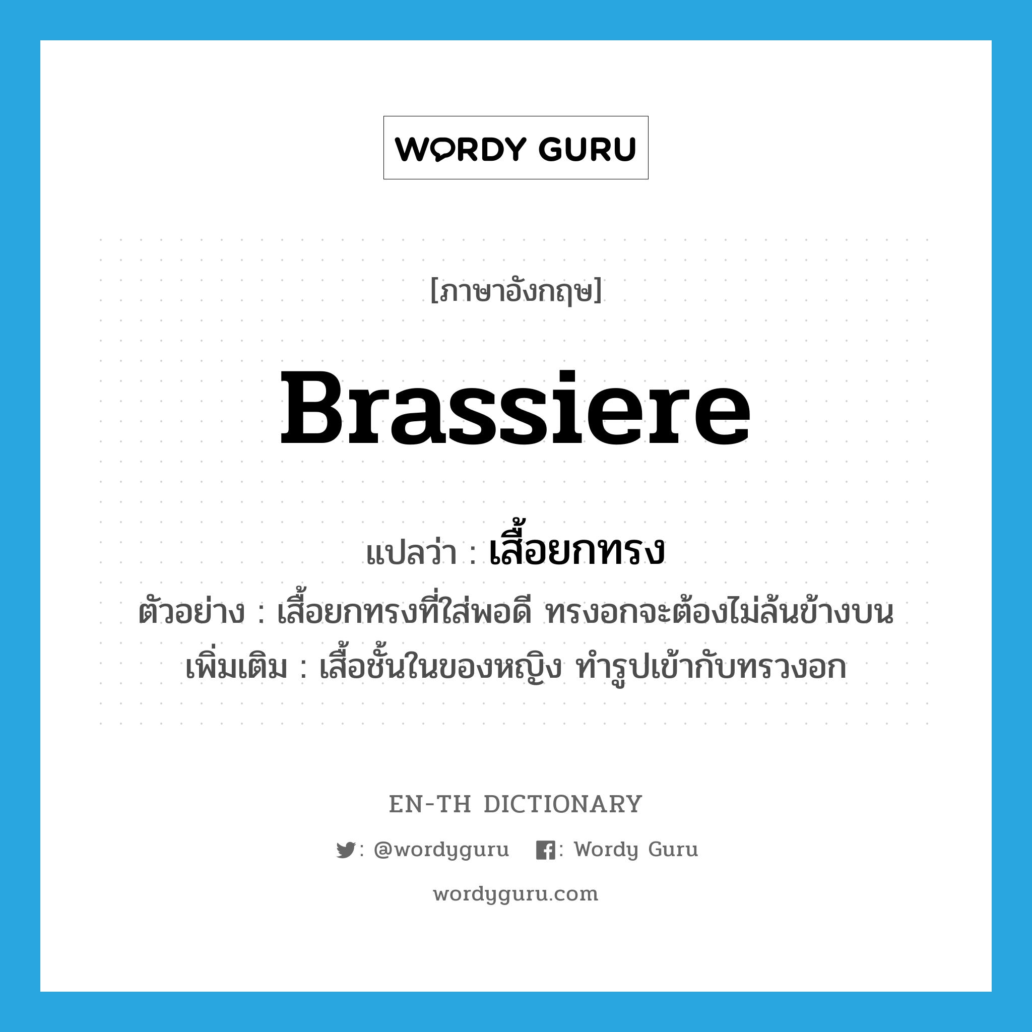 brassiere แปลว่า?, คำศัพท์ภาษาอังกฤษ brassiere แปลว่า เสื้อยกทรง ประเภท N ตัวอย่าง เสื้อยกทรงที่ใส่พอดี ทรงอกจะต้องไม่ล้นข้างบน เพิ่มเติม เสื้อชั้นในของหญิง ทำรูปเข้ากับทรวงอก หมวด N