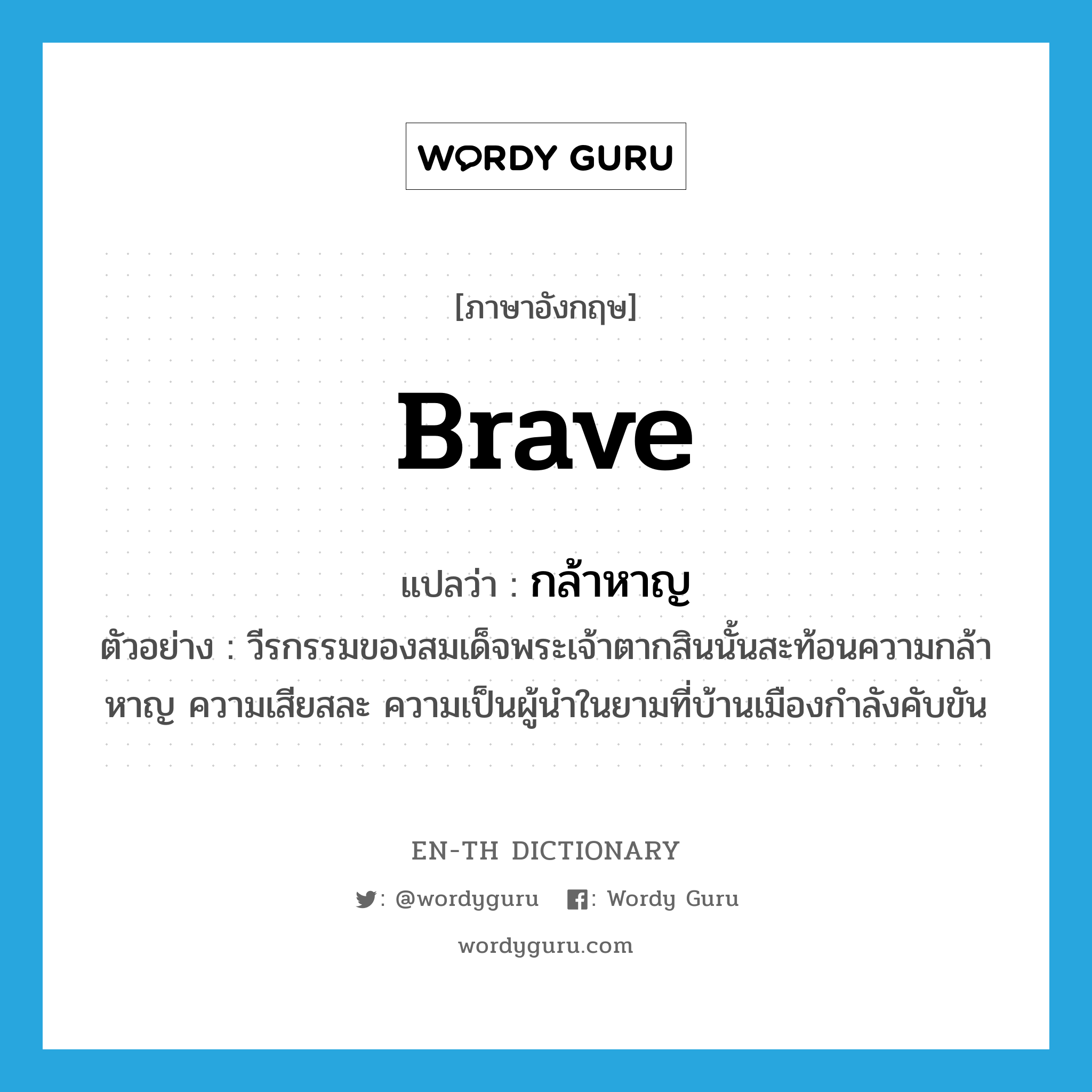 brave แปลว่า?, คำศัพท์ภาษาอังกฤษ brave แปลว่า กล้าหาญ ประเภท ADJ ตัวอย่าง วีรกรรมของสมเด็จพระเจ้าตากสินนั้นสะท้อนความกล้าหาญ ความเสียสละ ความเป็นผู้นำในยามที่บ้านเมืองกำลังคับขัน หมวด ADJ