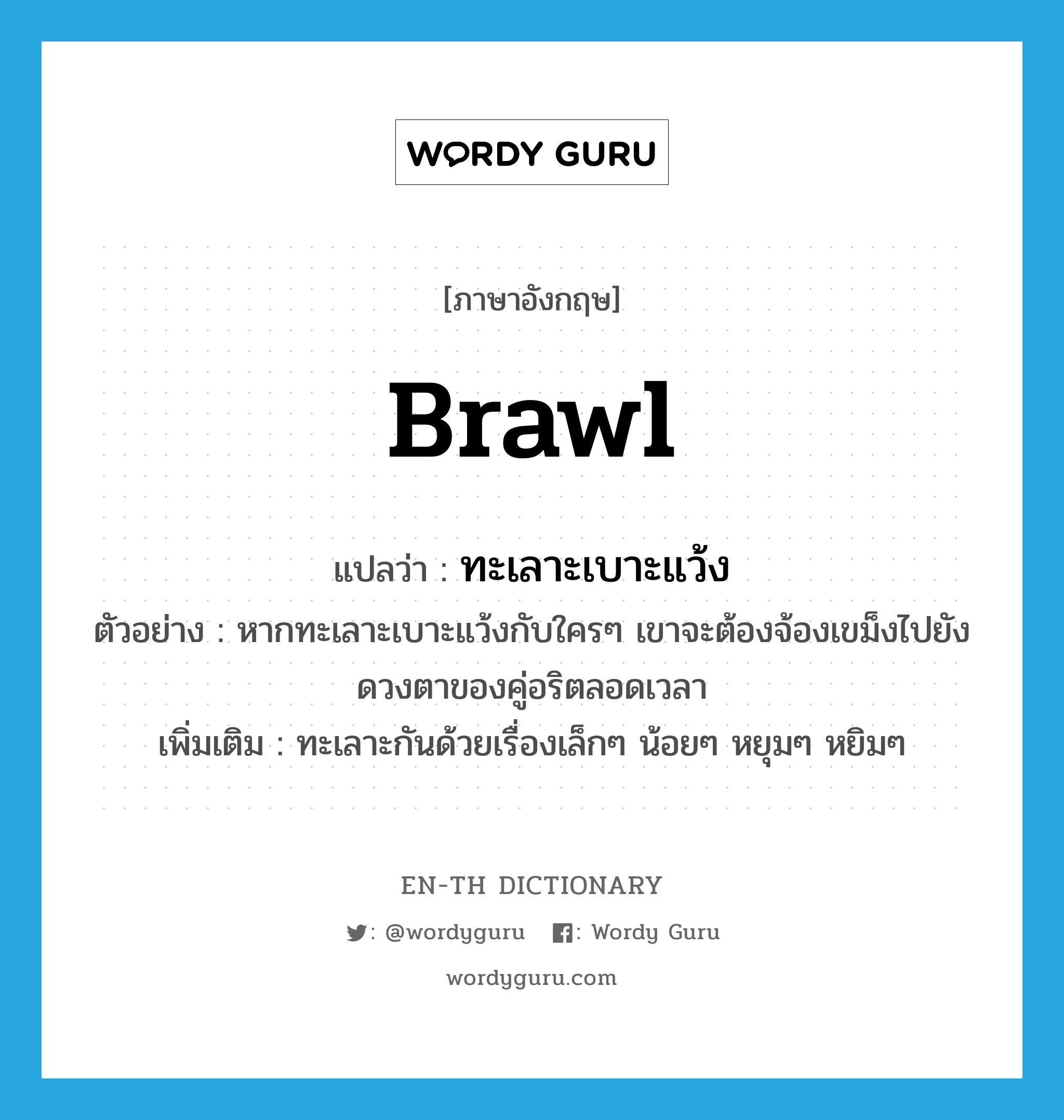 brawl แปลว่า?, คำศัพท์ภาษาอังกฤษ brawl แปลว่า ทะเลาะเบาะแว้ง ประเภท V ตัวอย่าง หากทะเลาะเบาะแว้งกับใครๆ เขาจะต้องจ้องเขม็งไปยังดวงตาของคู่อริตลอดเวลา เพิ่มเติม ทะเลาะกันด้วยเรื่องเล็กๆ น้อยๆ หยุมๆ หยิมๆ หมวด V