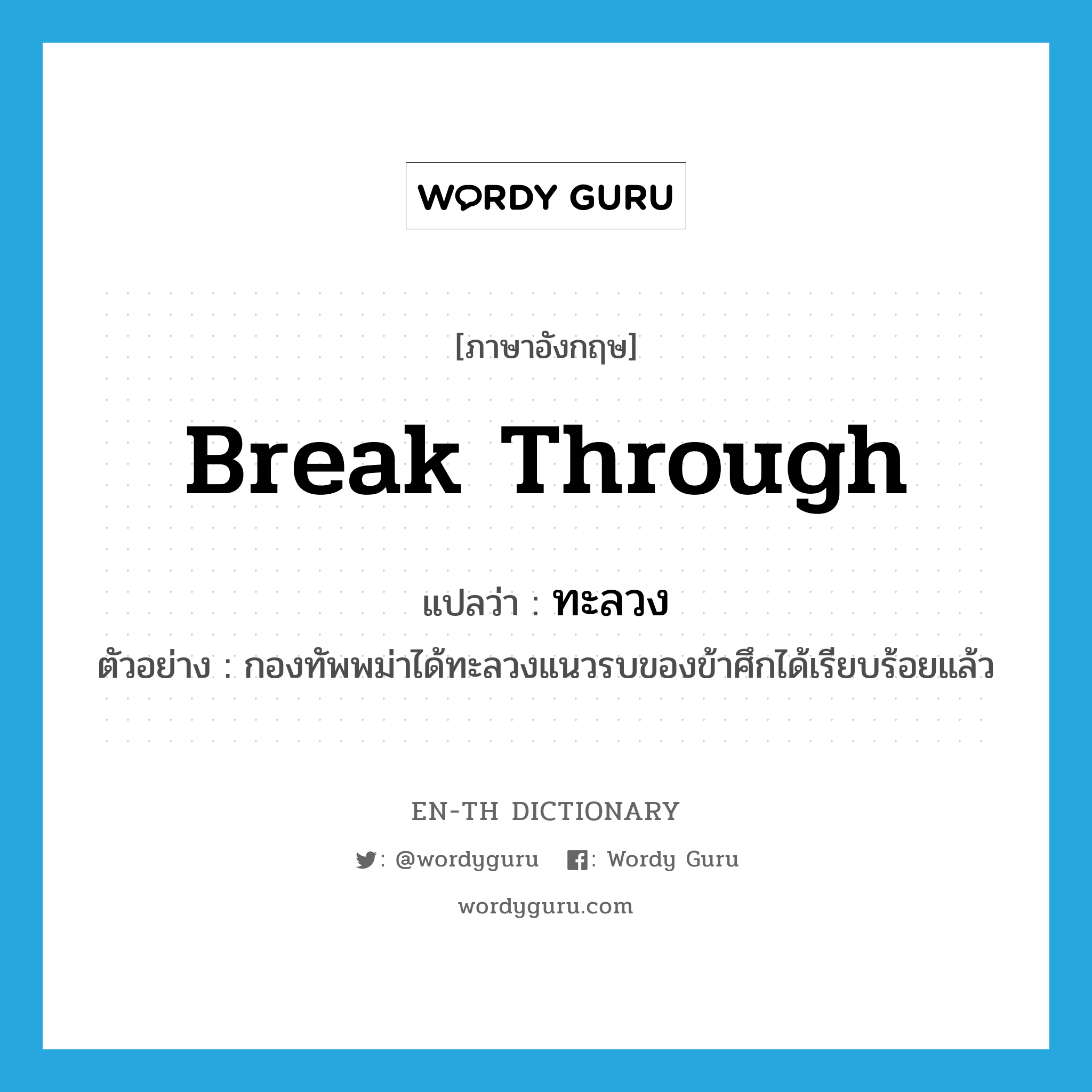 break through แปลว่า?, คำศัพท์ภาษาอังกฤษ break through แปลว่า ทะลวง ประเภท V ตัวอย่าง กองทัพพม่าได้ทะลวงแนวรบของข้าศึกได้เรียบร้อยแล้ว หมวด V