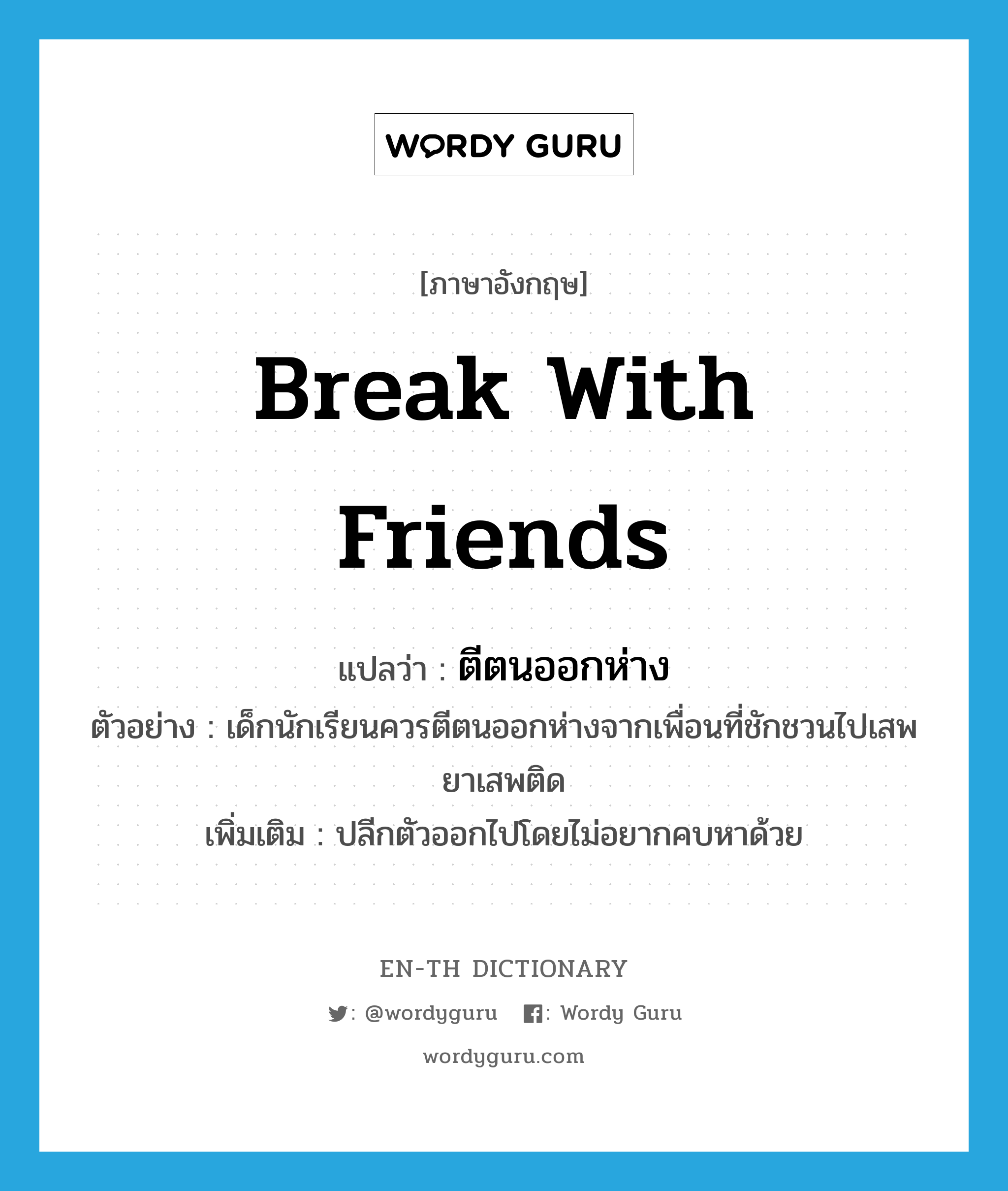 break with friends แปลว่า?, คำศัพท์ภาษาอังกฤษ break with friends แปลว่า ตีตนออกห่าง ประเภท V ตัวอย่าง เด็กนักเรียนควรตีตนออกห่างจากเพื่อนที่ชักชวนไปเสพยาเสพติด เพิ่มเติม ปลีกตัวออกไปโดยไม่อยากคบหาด้วย หมวด V