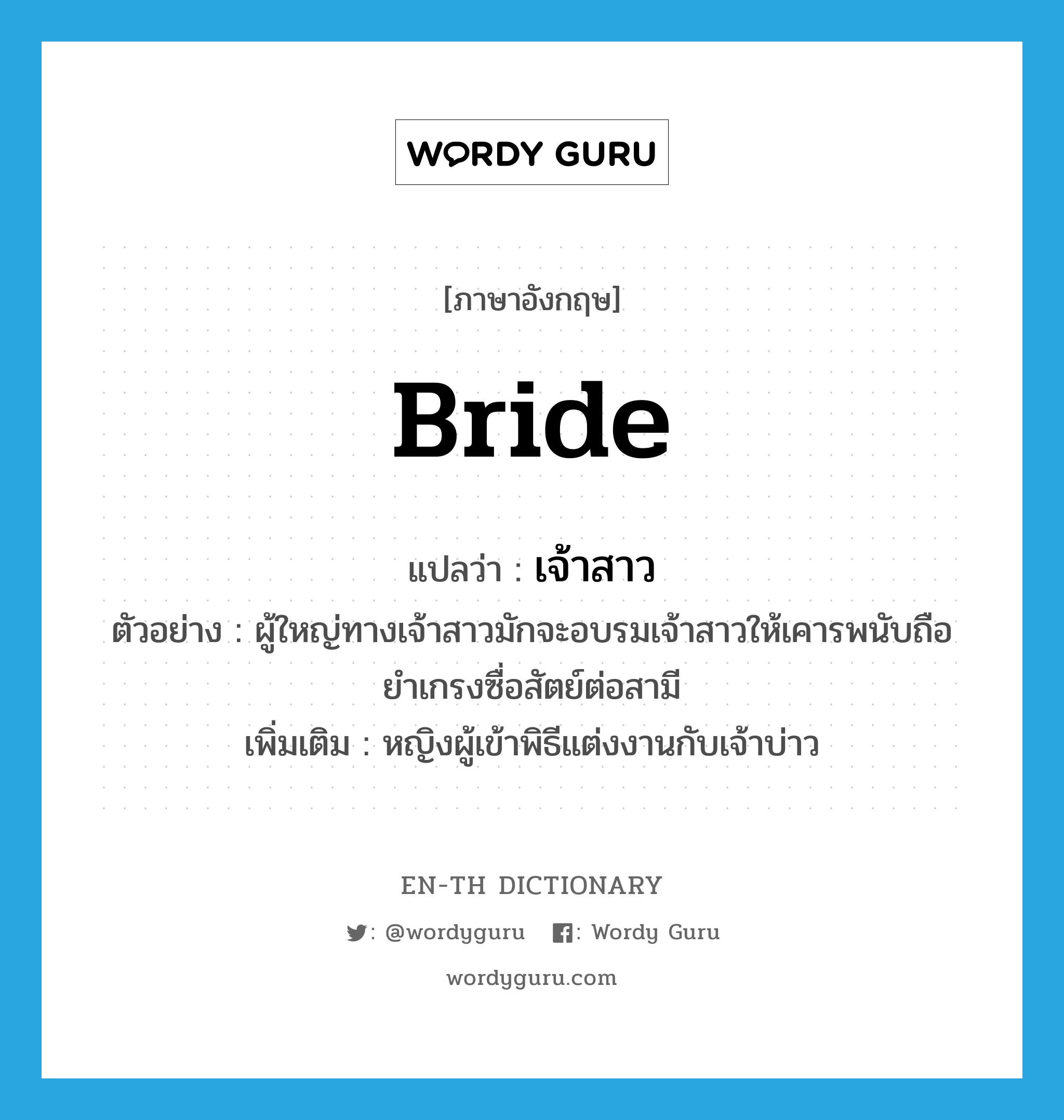 bride แปลว่า?, คำศัพท์ภาษาอังกฤษ bride แปลว่า เจ้าสาว ประเภท N ตัวอย่าง ผู้ใหญ่ทางเจ้าสาวมักจะอบรมเจ้าสาวให้เคารพนับถือยำเกรงซื่อสัตย์ต่อสามี เพิ่มเติม หญิงผู้เข้าพิธีแต่งงานกับเจ้าบ่าว หมวด N