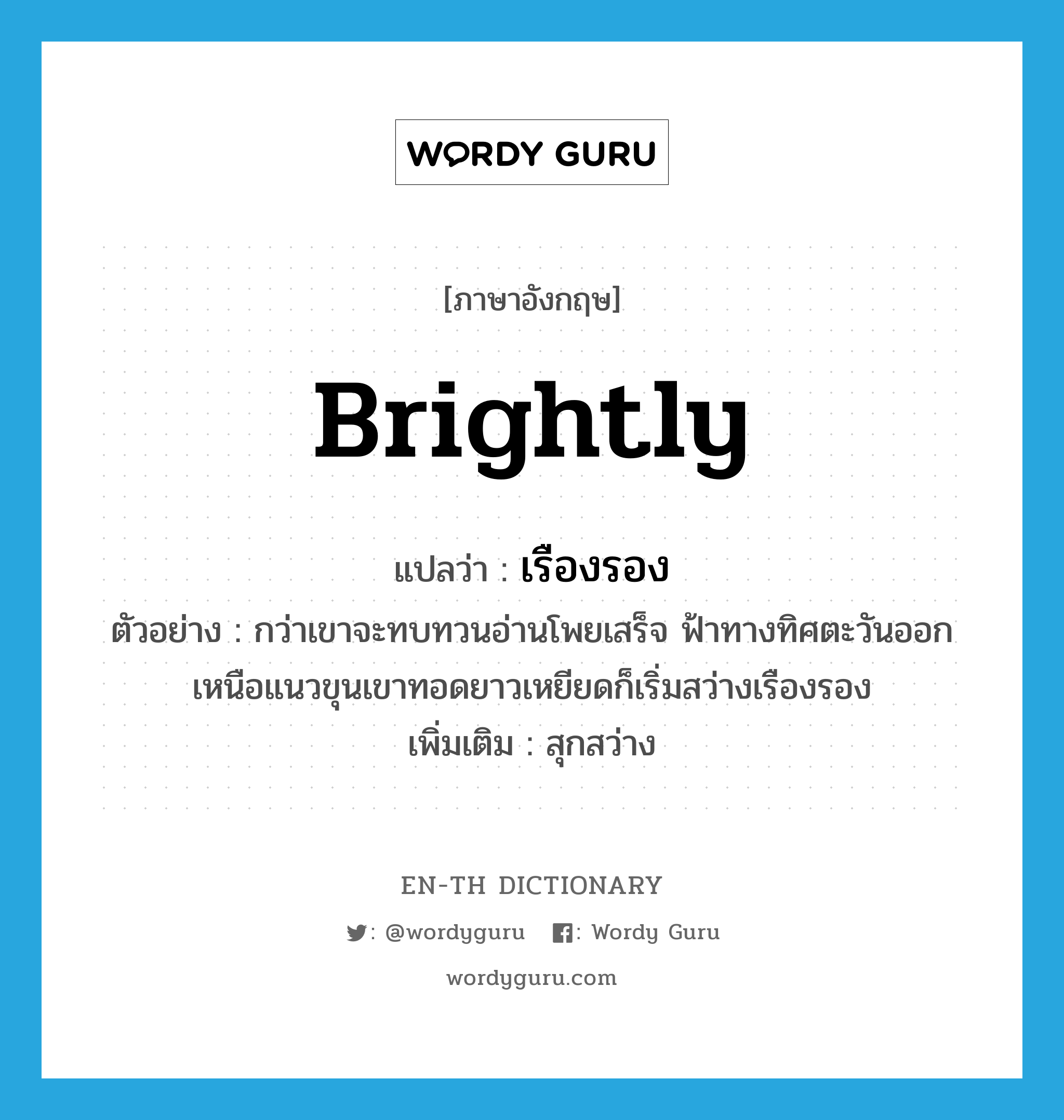 brightly แปลว่า?, คำศัพท์ภาษาอังกฤษ brightly แปลว่า เรืองรอง ประเภท ADV ตัวอย่าง กว่าเขาจะทบทวนอ่านโพยเสร็จ ฟ้าทางทิศตะวันออกเหนือแนวขุนเขาทอดยาวเหยียดก็เริ่มสว่างเรืองรอง เพิ่มเติม สุกสว่าง หมวด ADV