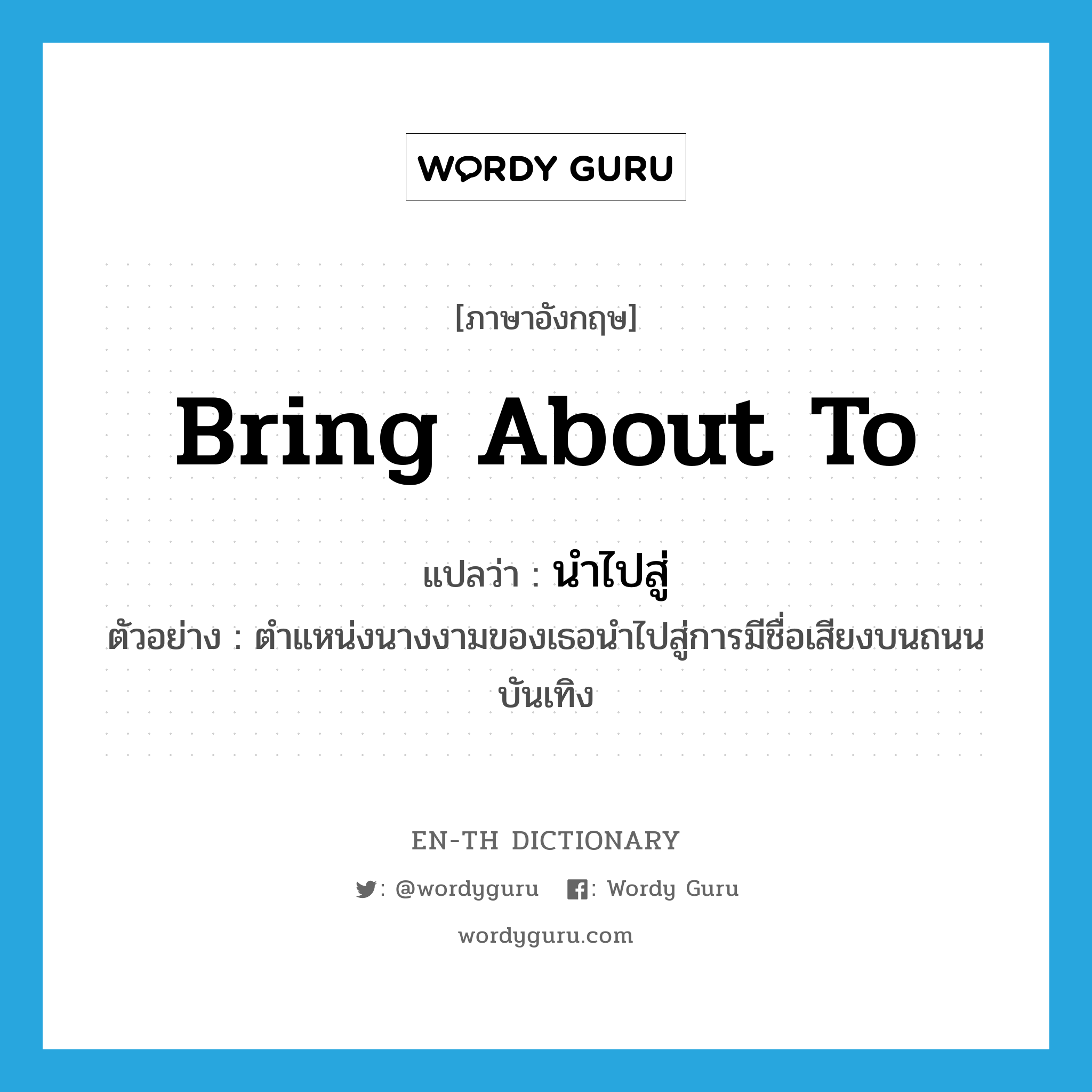 bring about to แปลว่า?, คำศัพท์ภาษาอังกฤษ bring about to แปลว่า นำไปสู่ ประเภท V ตัวอย่าง ตำแหน่งนางงามของเธอนำไปสู่การมีชื่อเสียงบนถนนบันเทิง หมวด V