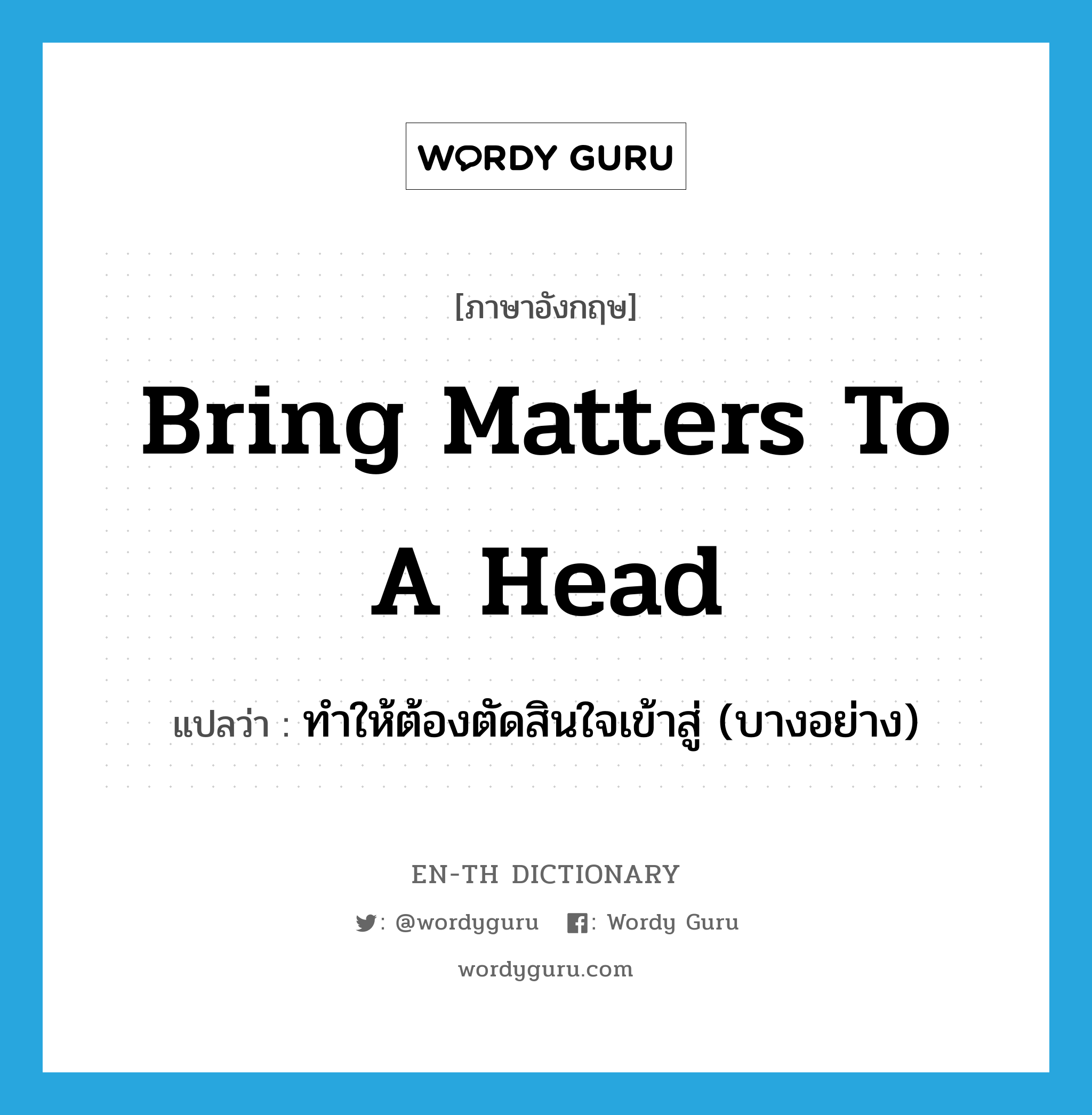 bring matters to a head แปลว่า?, คำศัพท์ภาษาอังกฤษ bring matters to a head แปลว่า ทำให้ต้องตัดสินใจเข้าสู่ (บางอย่าง) ประเภท IDM หมวด IDM