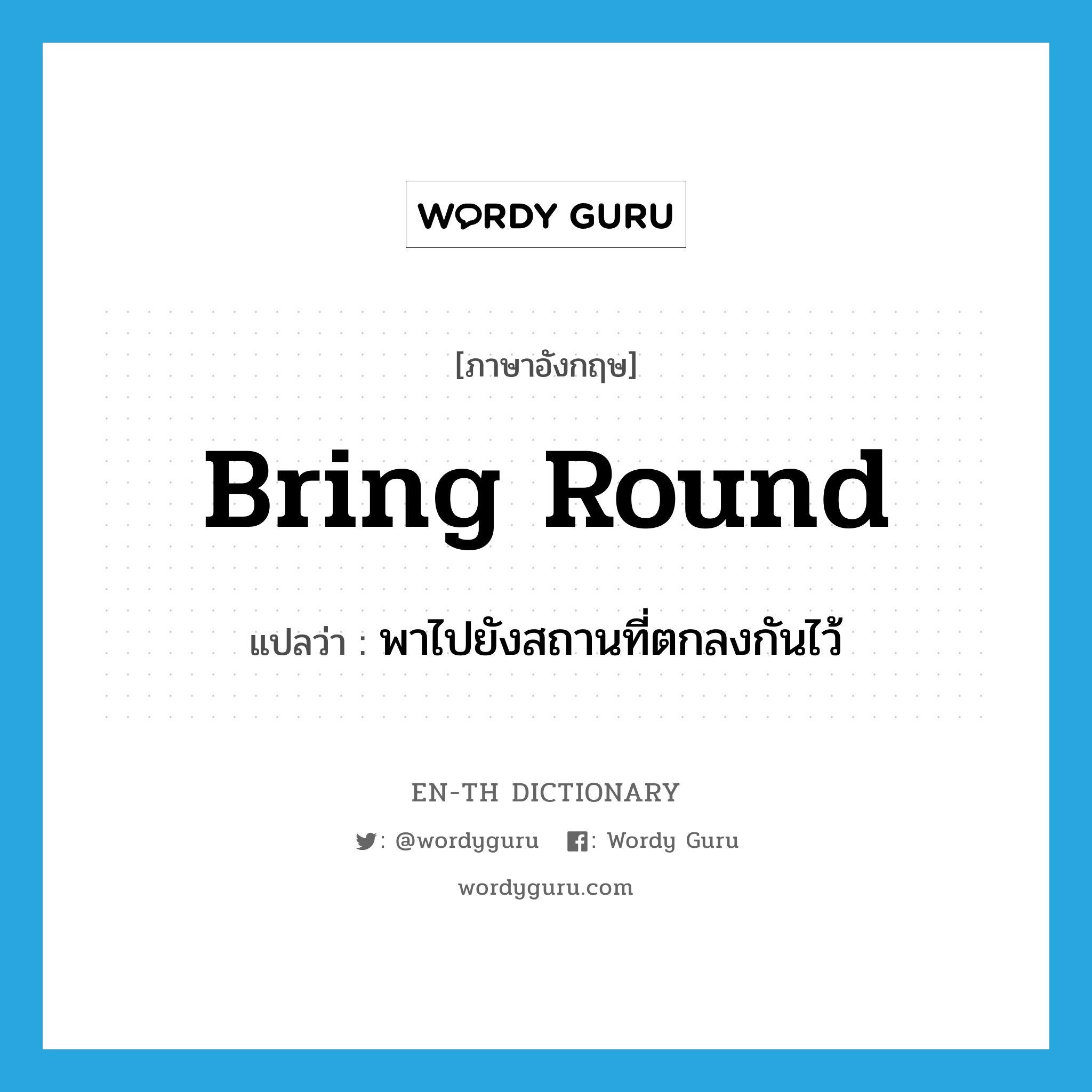 bring round แปลว่า?, คำศัพท์ภาษาอังกฤษ bring round แปลว่า พาไปยังสถานที่ตกลงกันไว้ ประเภท PHRV หมวด PHRV