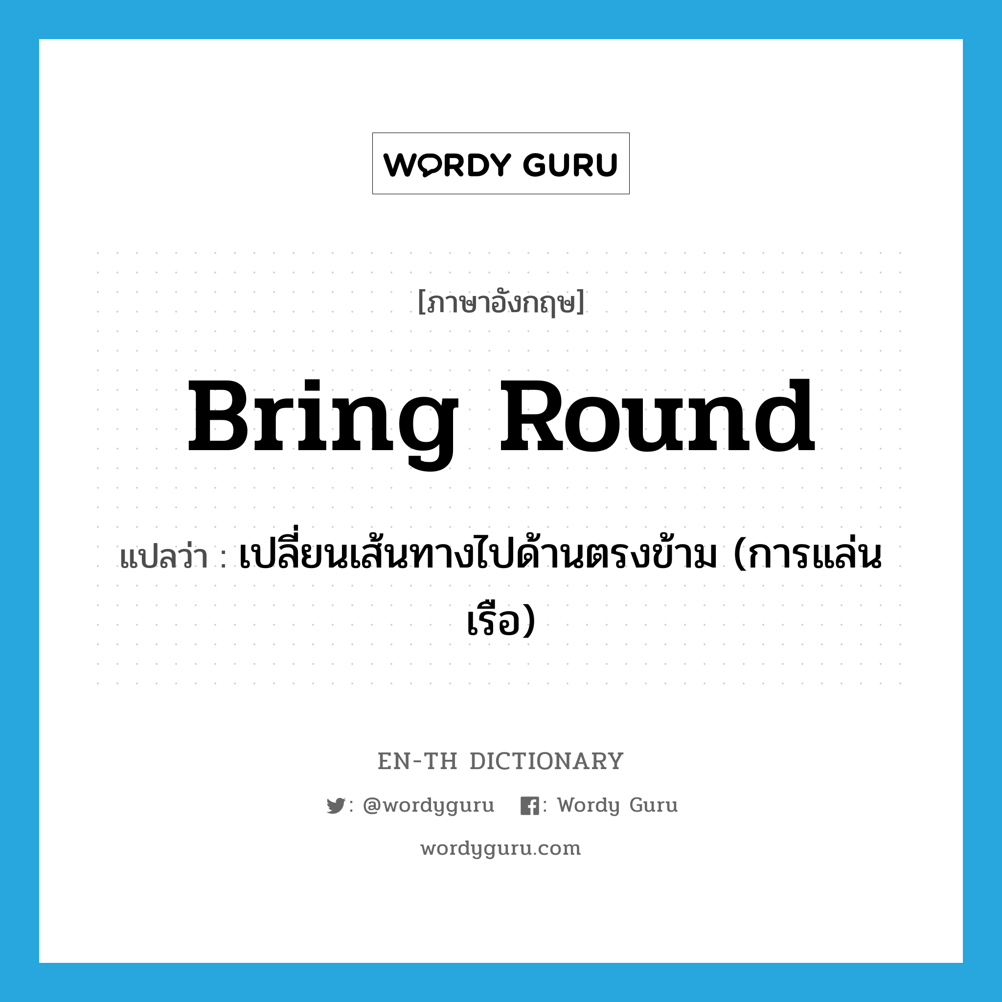 bring round แปลว่า?, คำศัพท์ภาษาอังกฤษ bring round แปลว่า เปลี่ยนเส้นทางไปด้านตรงข้าม (การแล่นเรือ) ประเภท PHRV หมวด PHRV