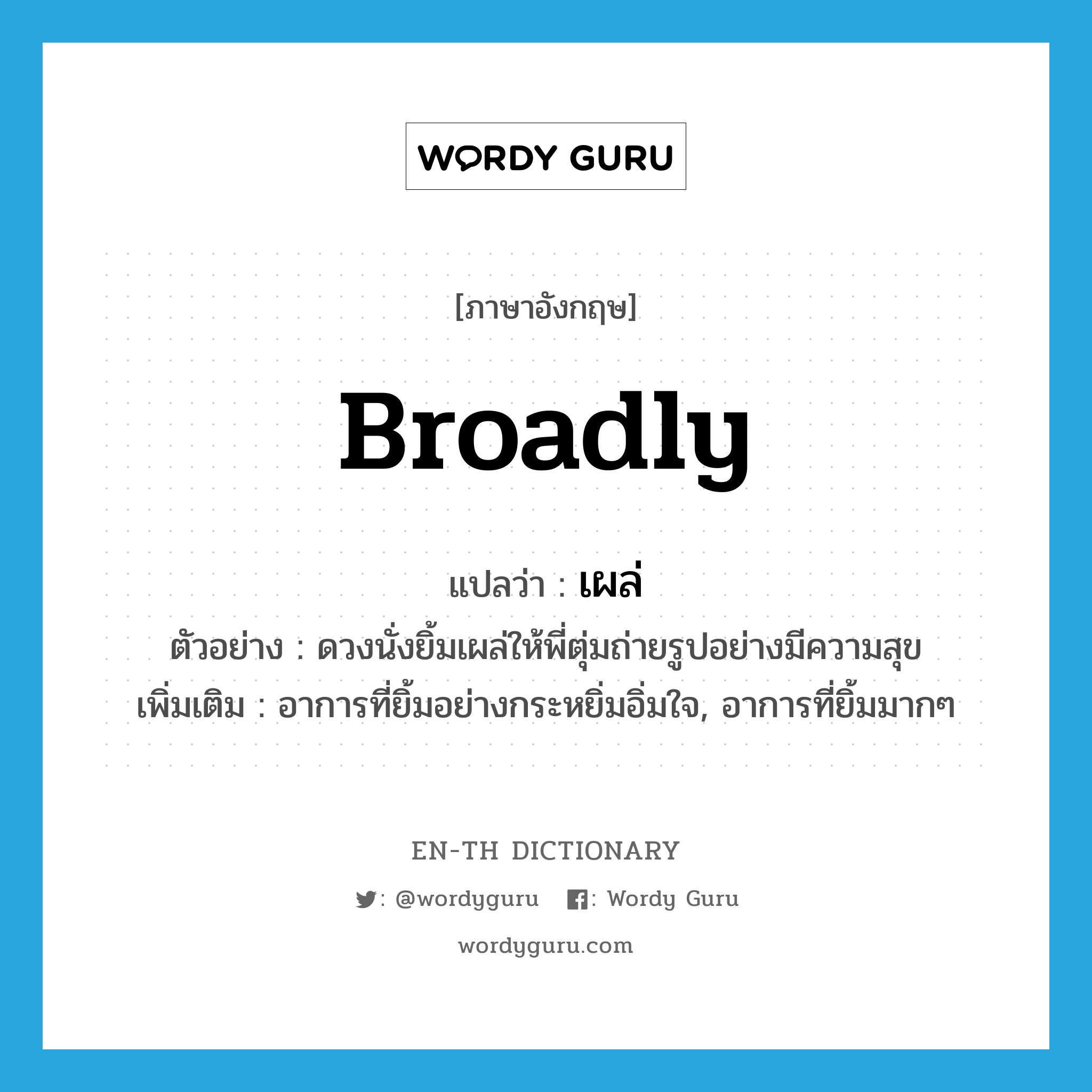 broadly แปลว่า?, คำศัพท์ภาษาอังกฤษ broadly แปลว่า เผล่ ประเภท ADV ตัวอย่าง ดวงนั่งยิ้มเผล่ให้พี่ตุ่มถ่ายรูปอย่างมีความสุข เพิ่มเติม อาการที่ยิ้มอย่างกระหยิ่มอิ่มใจ, อาการที่ยิ้มมากๆ หมวด ADV