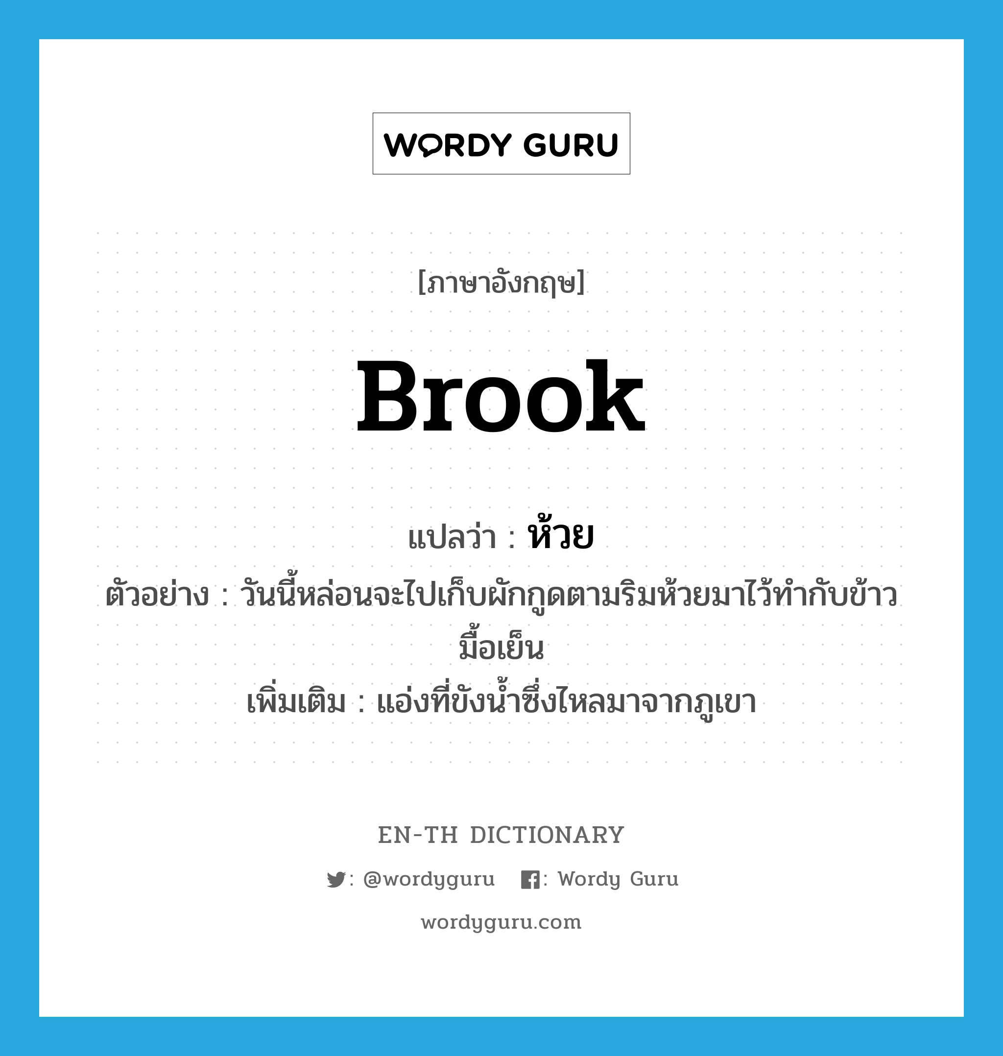 brook แปลว่า?, คำศัพท์ภาษาอังกฤษ brook แปลว่า ห้วย ประเภท N ตัวอย่าง วันนี้หล่อนจะไปเก็บผักกูดตามริมห้วยมาไว้ทำกับข้าวมื้อเย็น เพิ่มเติม แอ่งที่ขังน้ำซึ่งไหลมาจากภูเขา หมวด N