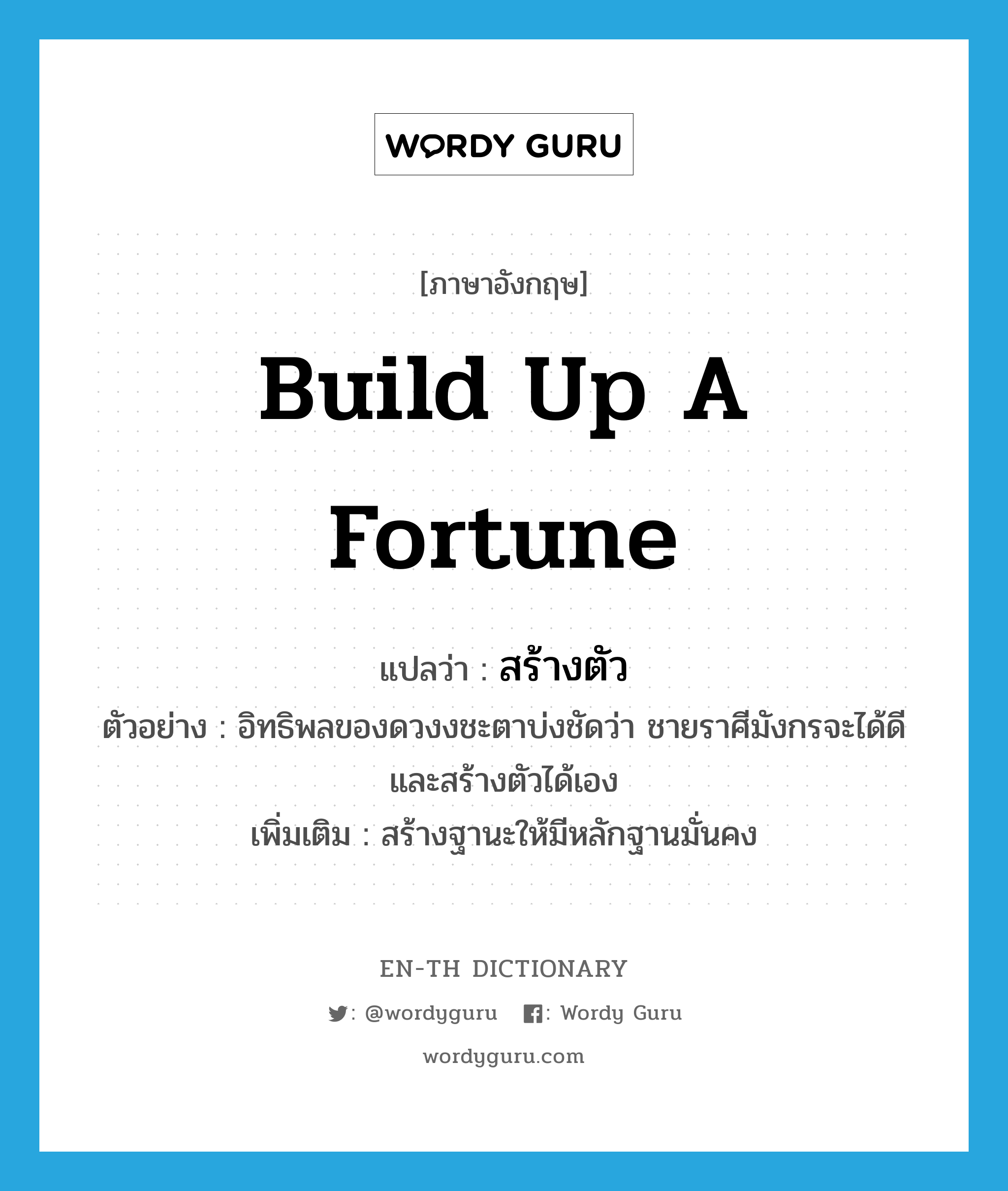 build up a fortune แปลว่า?, คำศัพท์ภาษาอังกฤษ build up a fortune แปลว่า สร้างตัว ประเภท V ตัวอย่าง อิทธิพลของดวงงชะตาบ่งชัดว่า ชายราศีมังกรจะได้ดี และสร้างตัวได้เอง เพิ่มเติม สร้างฐานะให้มีหลักฐานมั่นคง หมวด V