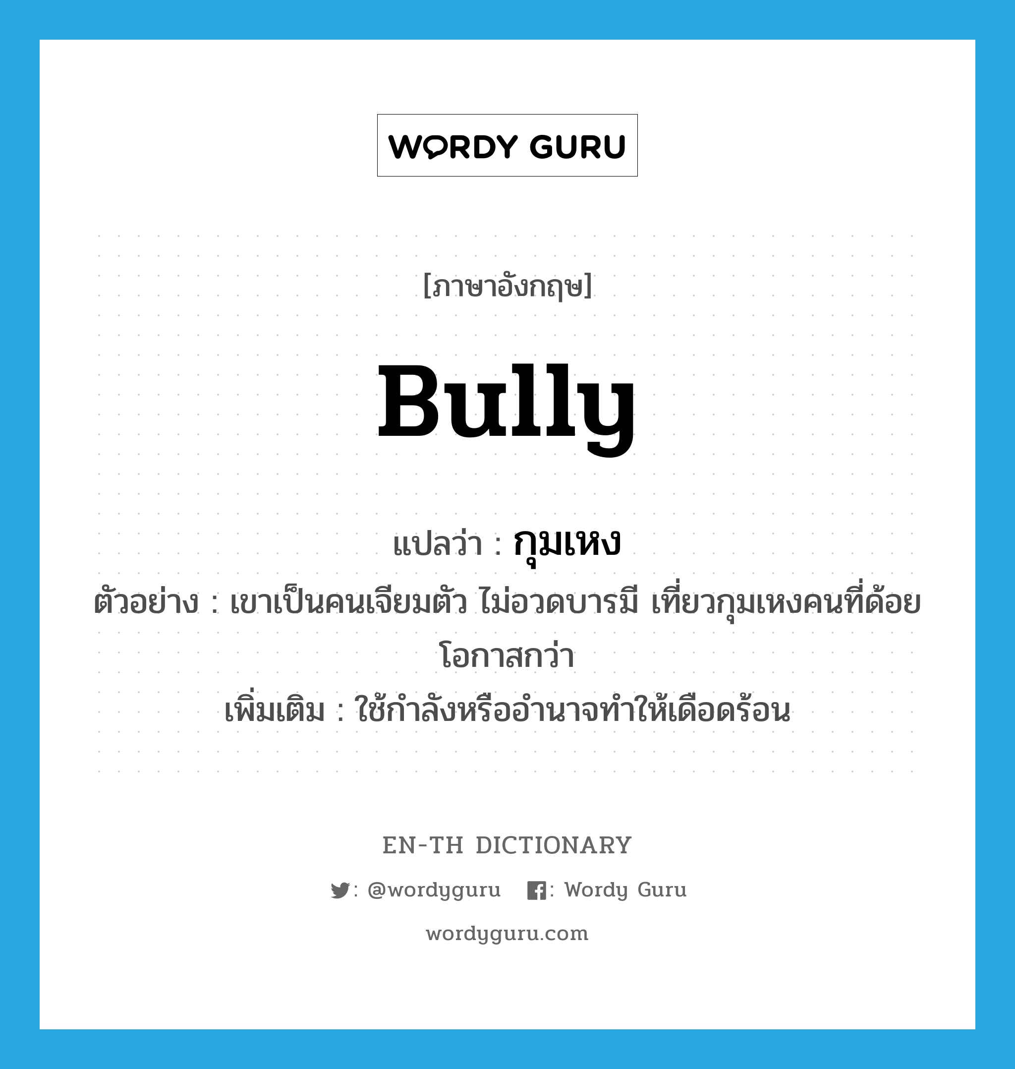 bully แปลว่า?, คำศัพท์ภาษาอังกฤษ bully แปลว่า กุมเหง ประเภท V ตัวอย่าง เขาเป็นคนเจียมตัว ไม่อวดบารมี เที่ยวกุมเหงคนที่ด้อยโอกาสกว่า เพิ่มเติม ใช้กำลังหรืออำนาจทำให้เดือดร้อน หมวด V