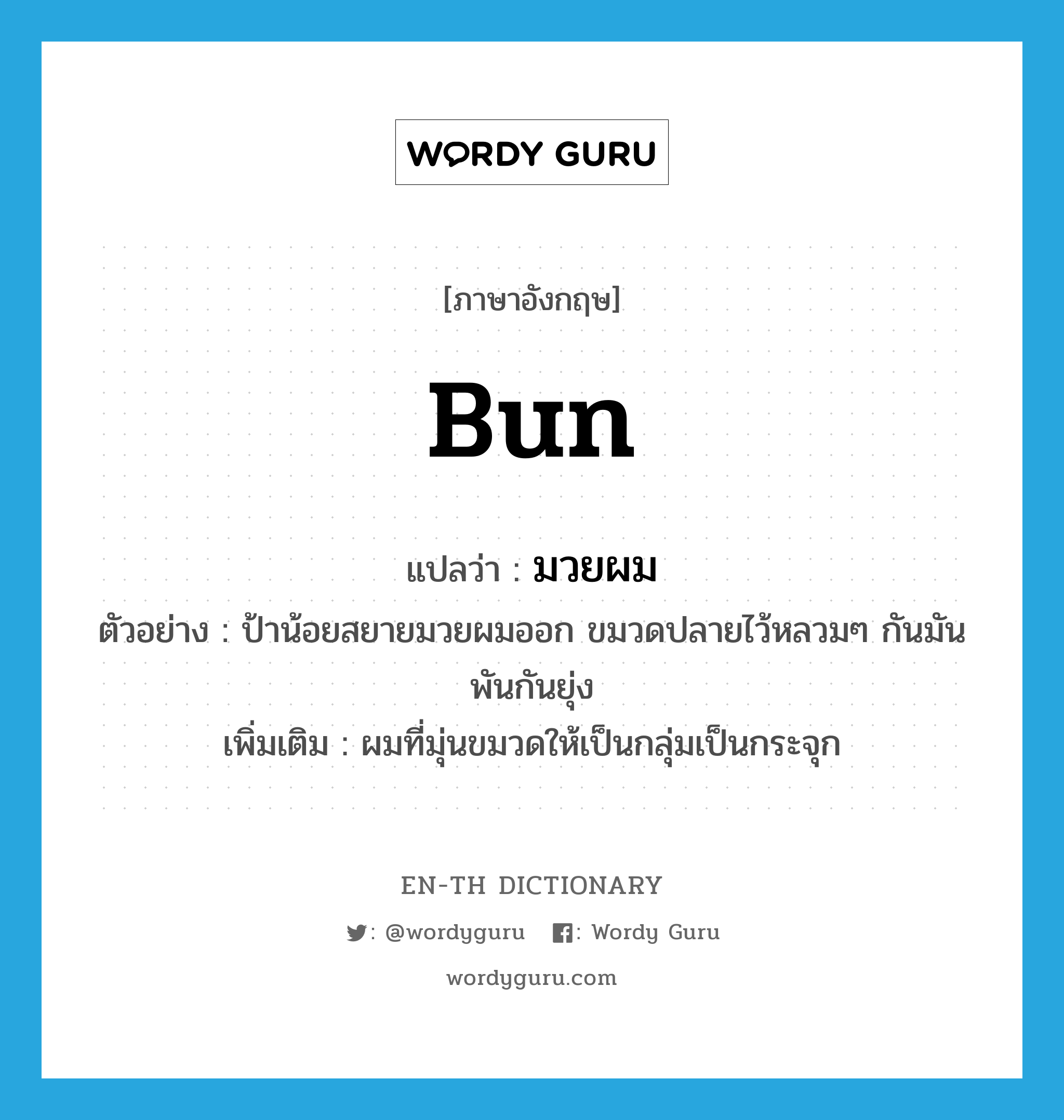 bun แปลว่า?, คำศัพท์ภาษาอังกฤษ bun แปลว่า มวยผม ประเภท N ตัวอย่าง ป้าน้อยสยายมวยผมออก ขมวดปลายไว้หลวมๆ กันมันพันกันยุ่ง เพิ่มเติม ผมที่มุ่นขมวดให้เป็นกลุ่มเป็นกระจุก หมวด N