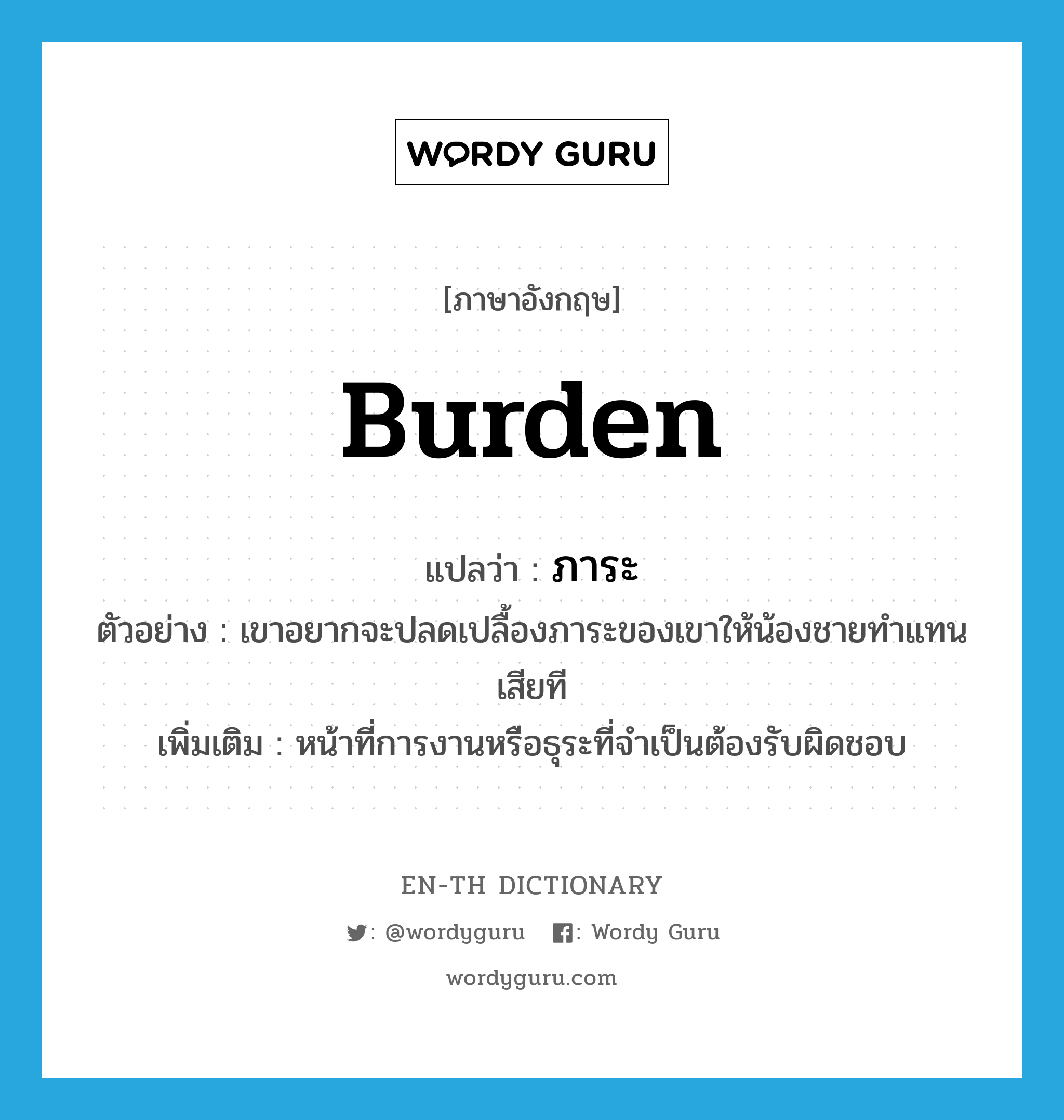 ภาระ ภาษาอังกฤษ?, คำศัพท์ภาษาอังกฤษ ภาระ แปลว่า burden ประเภท N ตัวอย่าง เขาอยากจะปลดเปลื้องภาระของเขาให้น้องชายทำแทนเสียที เพิ่มเติม หน้าที่การงานหรือธุระที่จำเป็นต้องรับผิดชอบ หมวด N