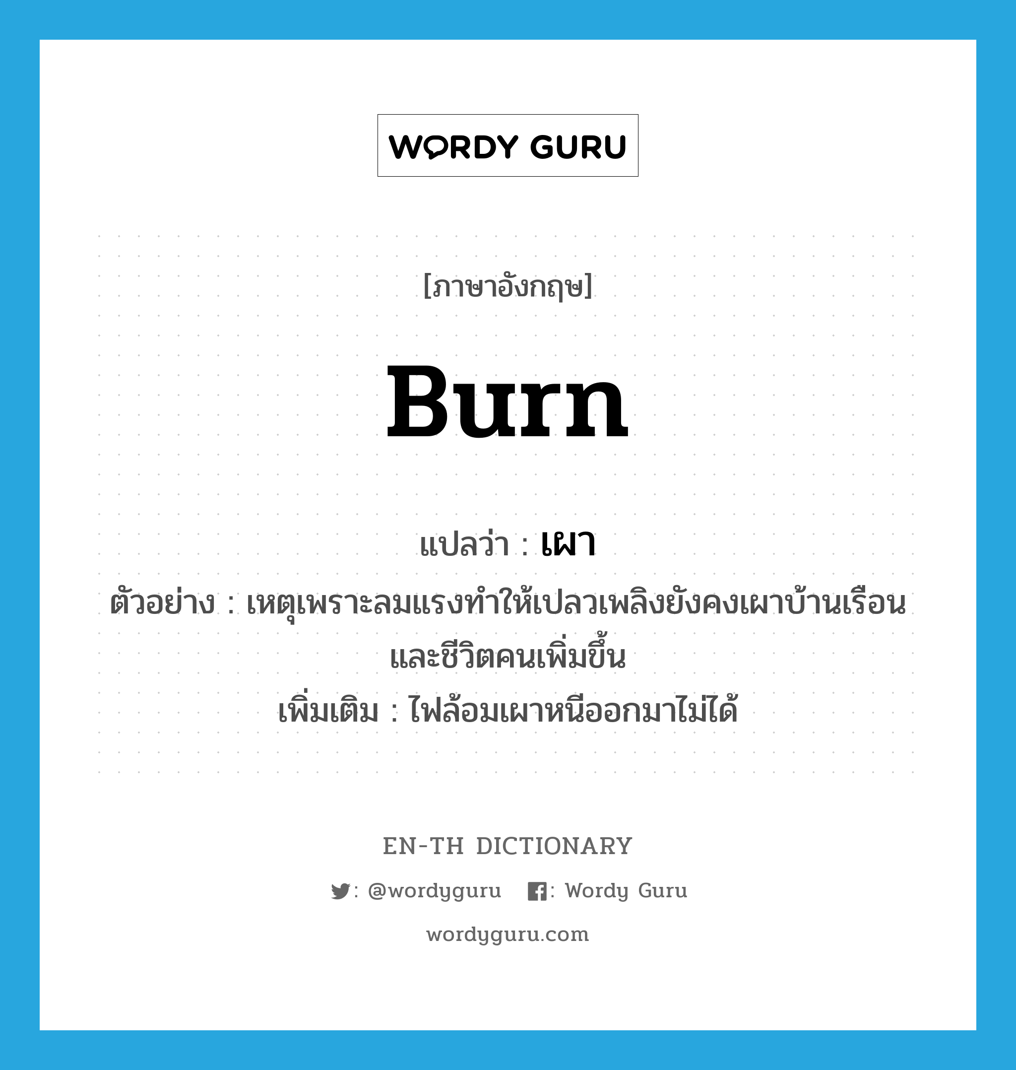 burn แปลว่า?, คำศัพท์ภาษาอังกฤษ burn แปลว่า เผา ประเภท V ตัวอย่าง เหตุเพราะลมแรงทำให้เปลวเพลิงยังคงเผาบ้านเรือนและชีวิตคนเพิ่มขึ้น เพิ่มเติม ไฟล้อมเผาหนีออกมาไม่ได้ หมวด V