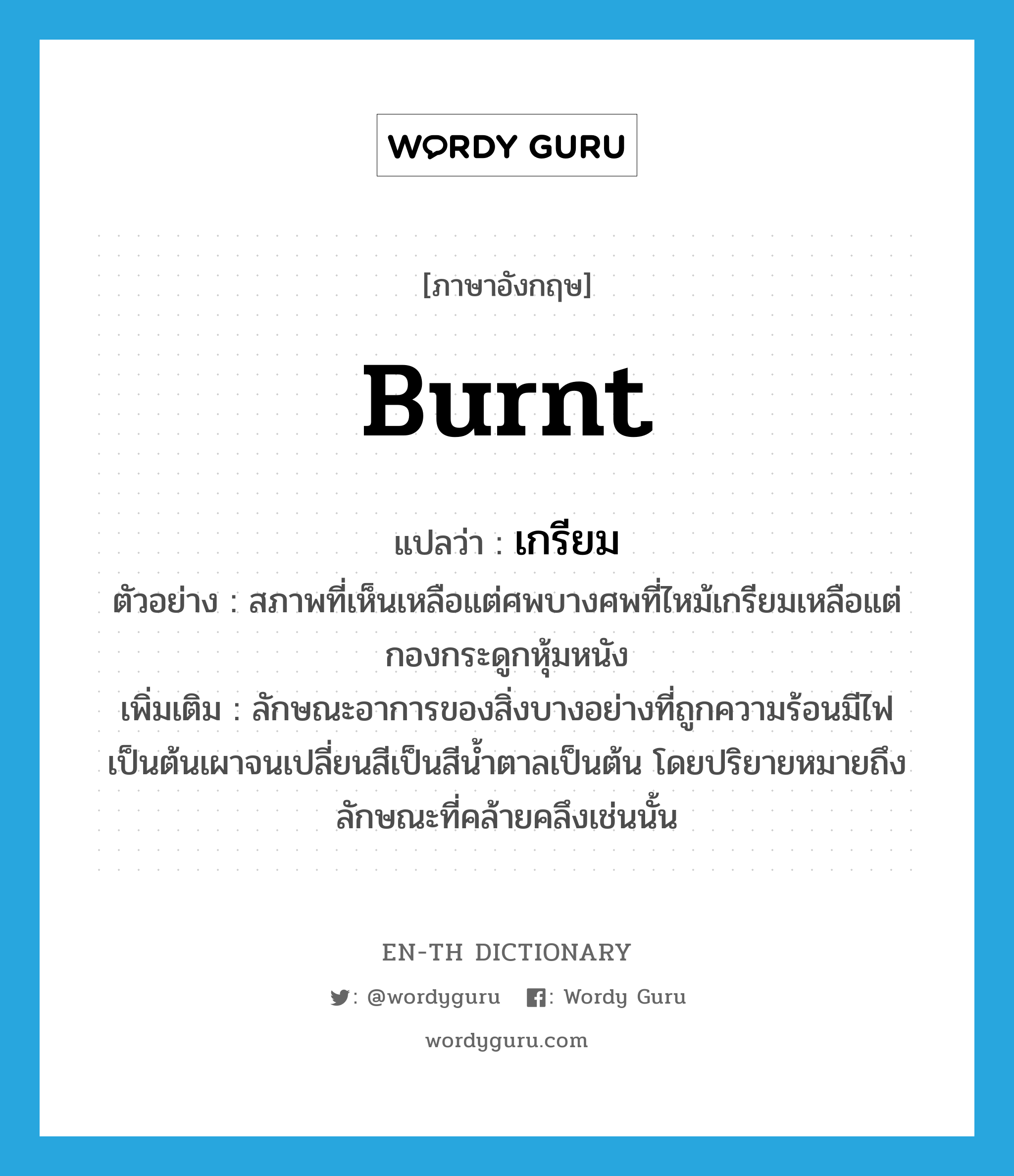 เกรียม ภาษาอังกฤษ?, คำศัพท์ภาษาอังกฤษ เกรียม แปลว่า burnt ประเภท ADJ ตัวอย่าง สภาพที่เห็นเหลือแต่ศพบางศพที่ไหม้เกรียมเหลือแต่กองกระดูกหุ้มหนัง เพิ่มเติม ลักษณะอาการของสิ่งบางอย่างที่ถูกความร้อนมีไฟเป็นต้นเผาจนเปลี่ยนสีเป็นสีน้ำตาลเป็นต้น โดยปริยายหมายถึงลักษณะที่คล้ายคลึงเช่นนั้น หมวด ADJ