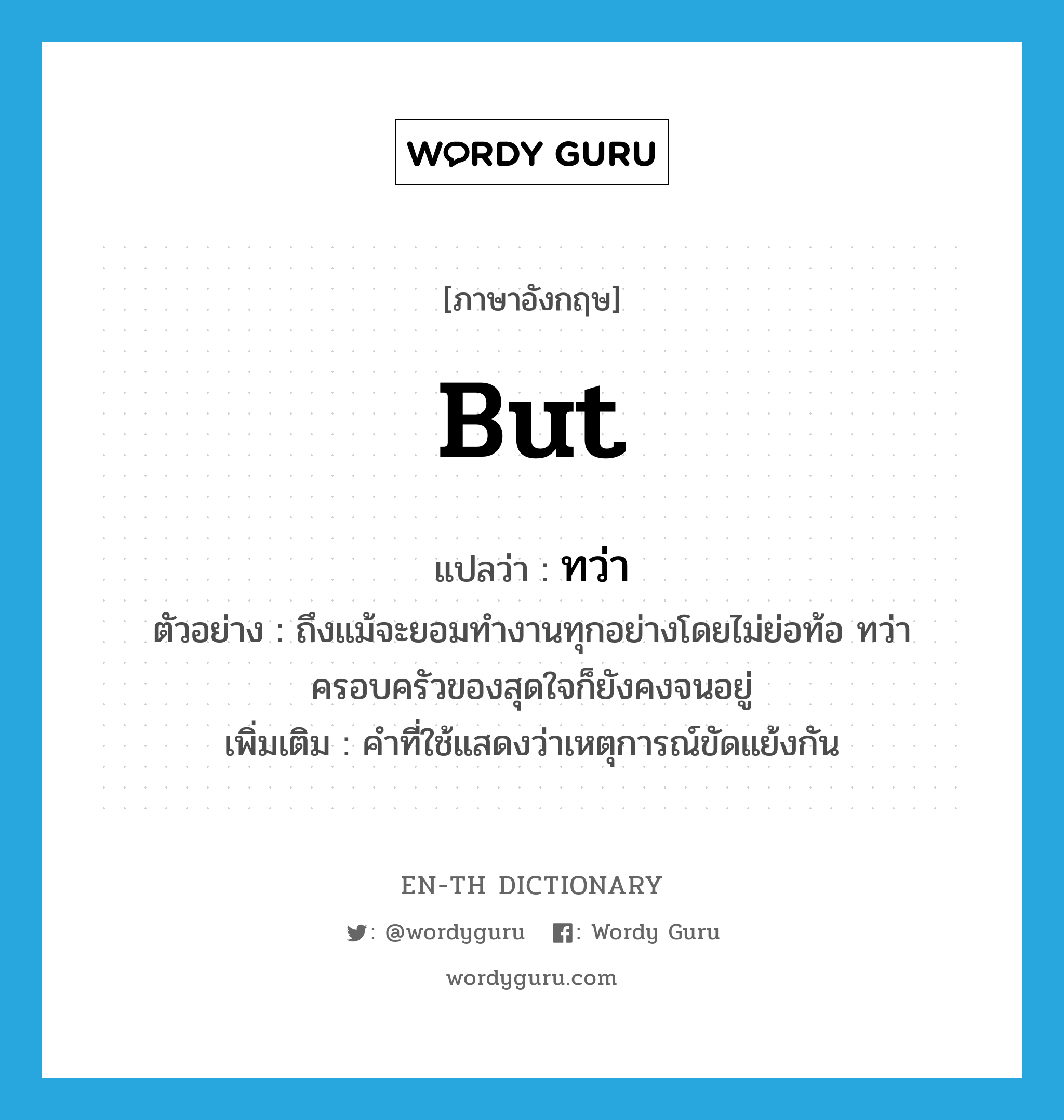 but แปลว่า?, คำศัพท์ภาษาอังกฤษ but แปลว่า ทว่า ประเภท CONJ ตัวอย่าง ถึงแม้จะยอมทำงานทุกอย่างโดยไม่ย่อท้อ ทว่าครอบครัวของสุดใจก็ยังคงจนอยู่ เพิ่มเติม คำที่ใช้แสดงว่าเหตุการณ์ขัดแย้งกัน หมวด CONJ