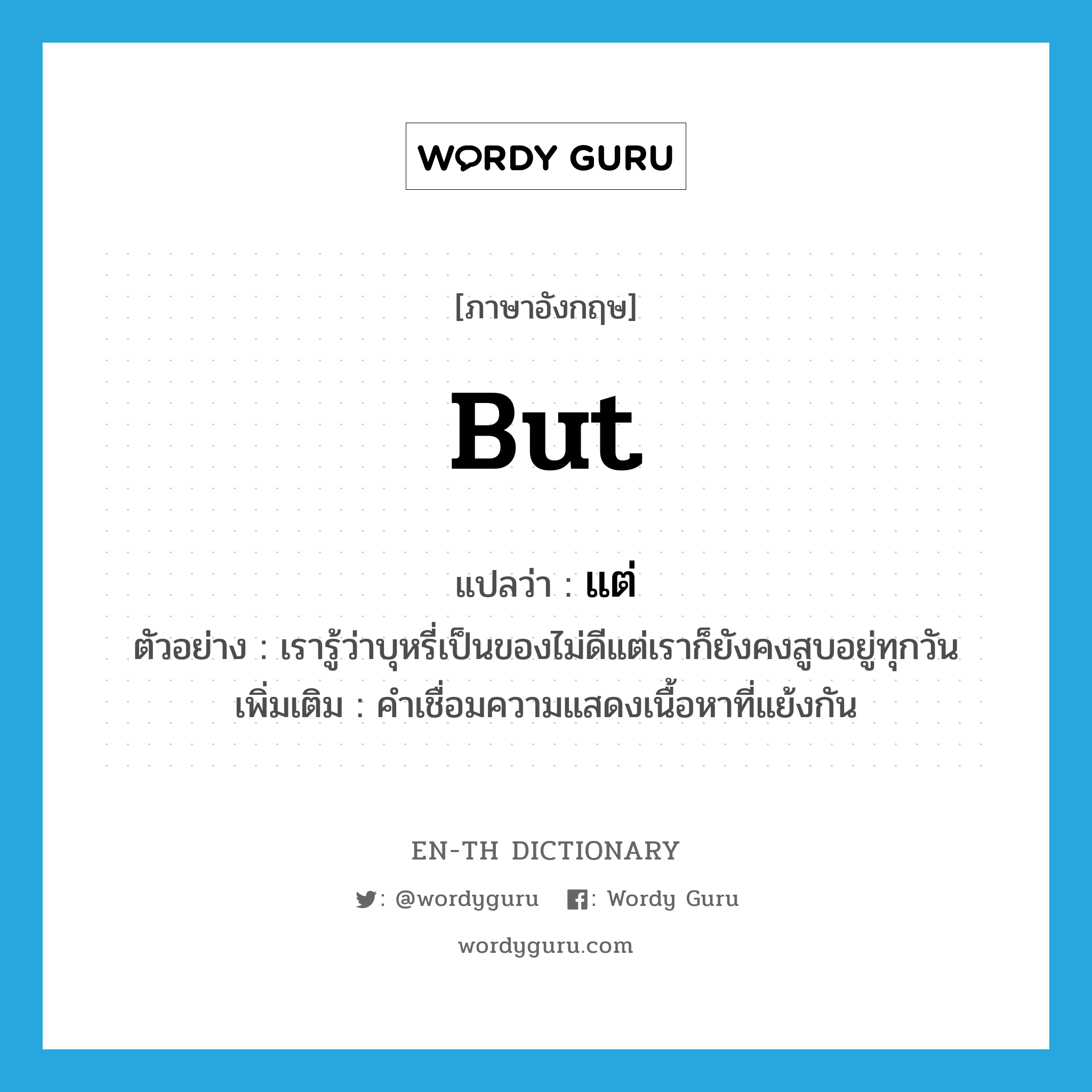 but แปลว่า?, คำศัพท์ภาษาอังกฤษ but แปลว่า แต่ ประเภท CONJ ตัวอย่าง เรารู้ว่าบุหรี่เป็นของไม่ดีแต่เราก็ยังคงสูบอยู่ทุกวัน เพิ่มเติม คำเชื่อมความแสดงเนื้อหาที่แย้งกัน หมวด CONJ