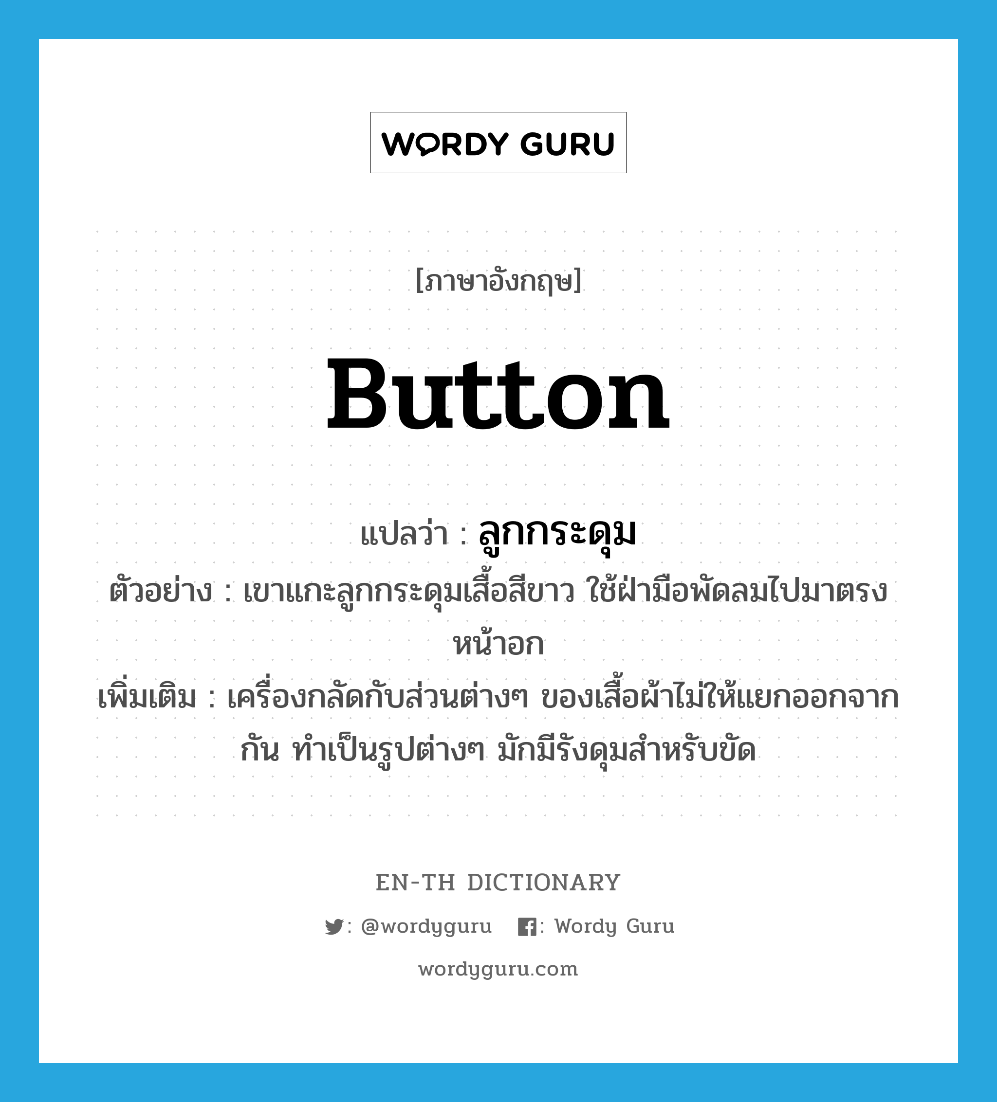 button แปลว่า?, คำศัพท์ภาษาอังกฤษ button แปลว่า ลูกกระดุม ประเภท N ตัวอย่าง เขาแกะลูกกระดุมเสื้อสีขาว ใช้ฝ่ามือพัดลมไปมาตรงหน้าอก เพิ่มเติม เครื่องกลัดกับส่วนต่างๆ ของเสื้อผ้าไม่ให้แยกออกจากกัน ทำเป็นรูปต่างๆ มักมีรังดุมสำหรับขัด หมวด N