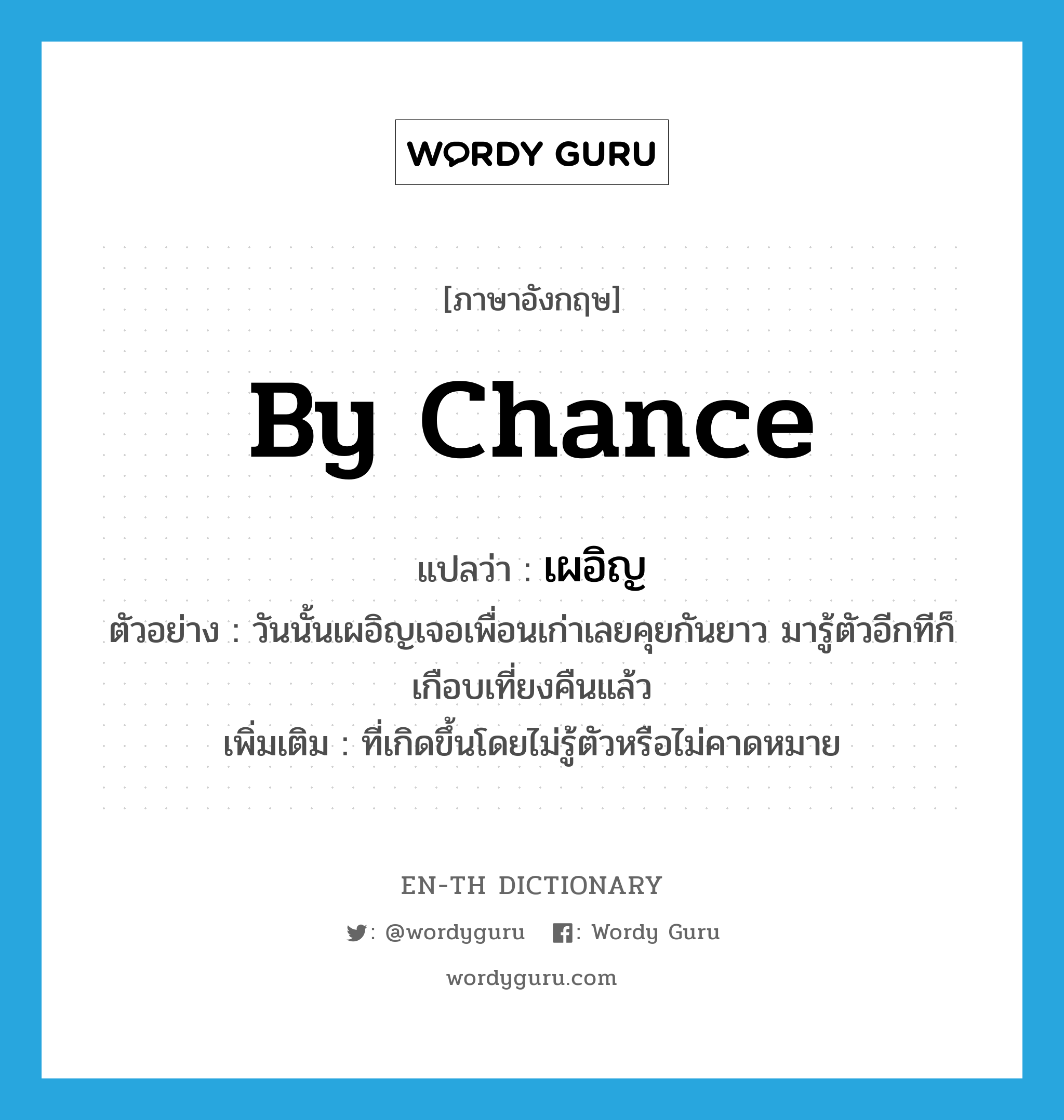 เผอิญ ภาษาอังกฤษ?, คำศัพท์ภาษาอังกฤษ เผอิญ แปลว่า by chance ประเภท ADV ตัวอย่าง วันนั้นเผอิญเจอเพื่อนเก่าเลยคุยกันยาว มารู้ตัวอีกทีก็เกือบเที่ยงคืนแล้ว เพิ่มเติม ที่เกิดขึ้นโดยไม่รู้ตัวหรือไม่คาดหมาย หมวด ADV