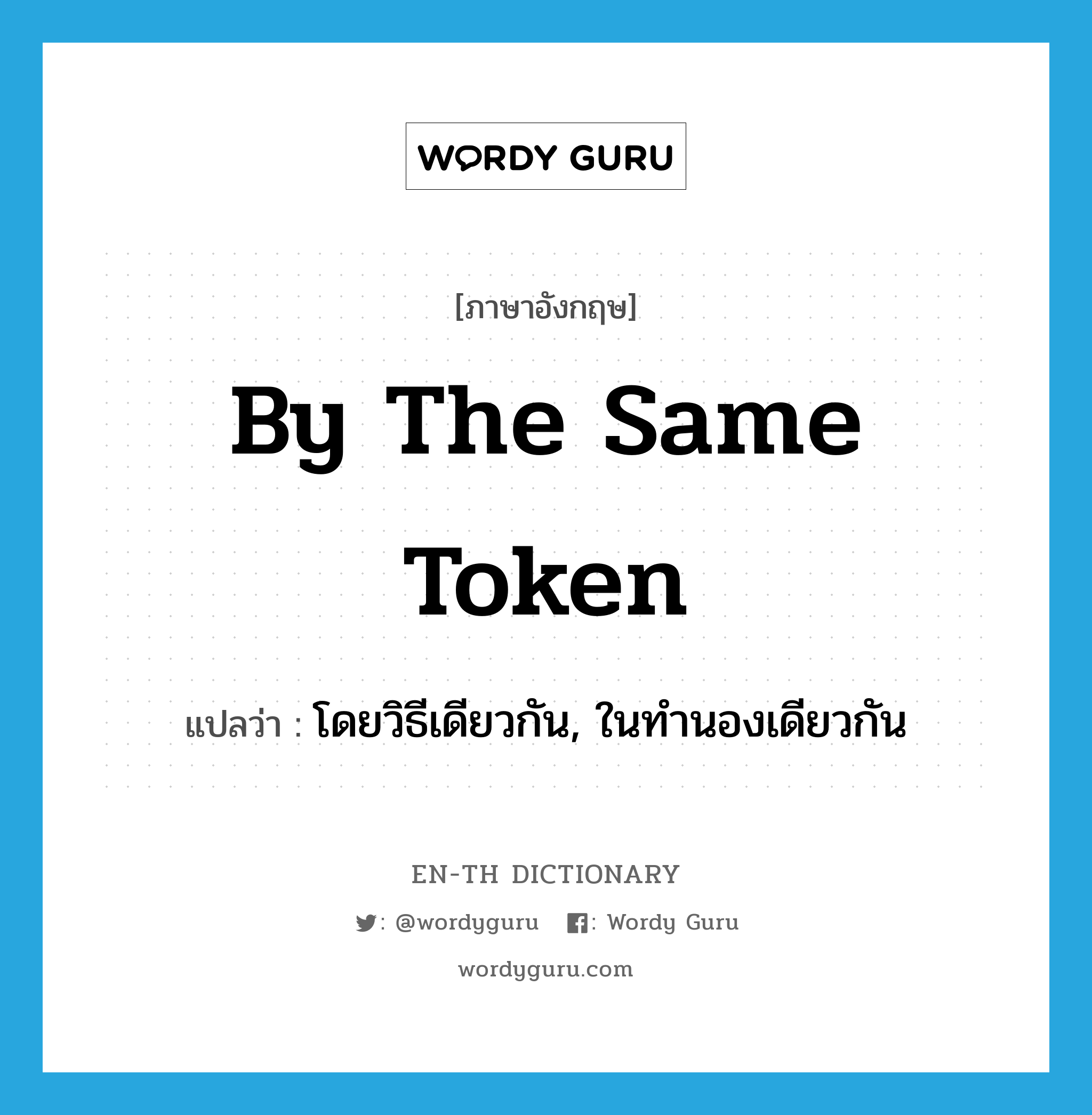 by the same token แปลว่า? คำศัพท์ในกลุ่มประเภท IDM, คำศัพท์ภาษาอังกฤษ by the same token แปลว่า โดยวิธีเดียวกัน, ในทำนองเดียวกัน ประเภท IDM หมวด IDM