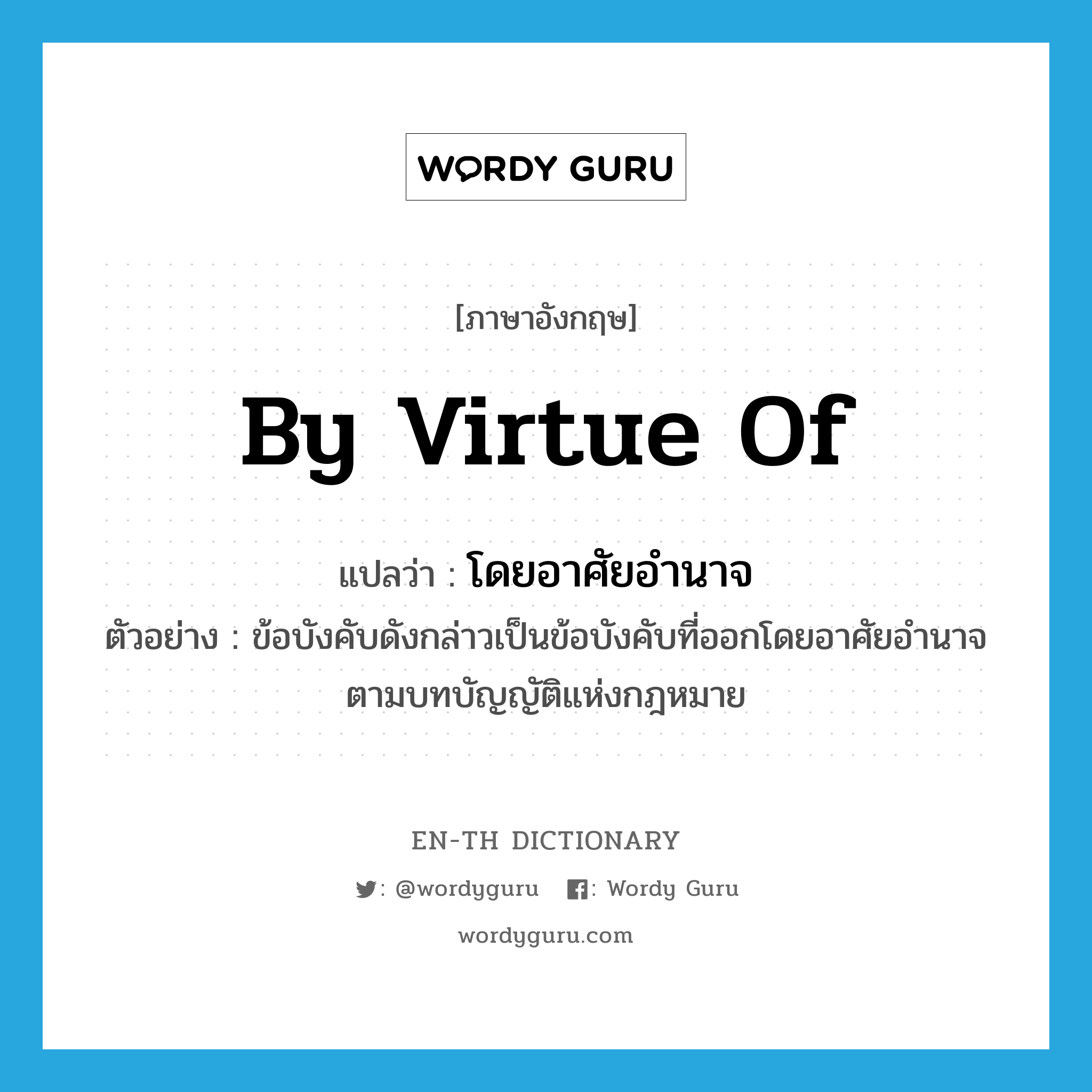 by virtue of แปลว่า?, คำศัพท์ภาษาอังกฤษ by virtue of แปลว่า โดยอาศัยอำนาจ ประเภท ADV ตัวอย่าง ข้อบังคับดังกล่าวเป็นข้อบังคับที่ออกโดยอาศัยอำนาจตามบทบัญญัติแห่งกฎหมาย หมวด ADV