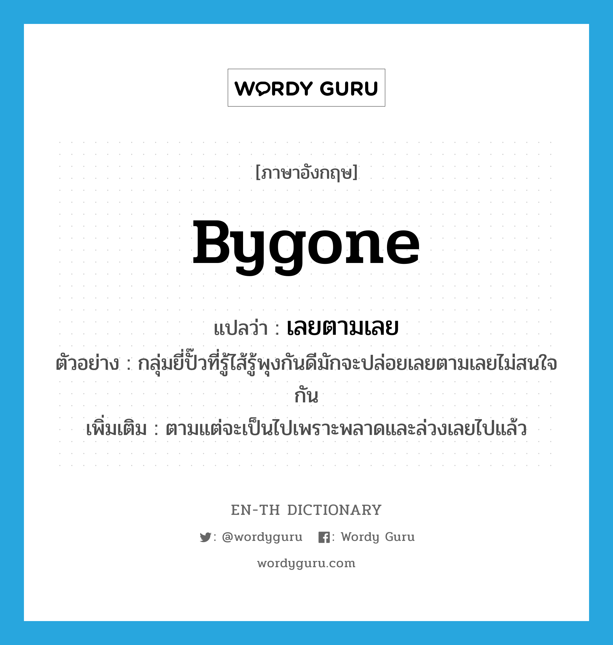 bygone แปลว่า?, คำศัพท์ภาษาอังกฤษ bygone แปลว่า เลยตามเลย ประเภท ADV ตัวอย่าง กลุ่มยี่ปั๊วที่รู้ไส้รู้พุงกันดีมักจะปล่อยเลยตามเลยไม่สนใจกัน เพิ่มเติม ตามแต่จะเป็นไปเพราะพลาดและล่วงเลยไปแล้ว หมวด ADV