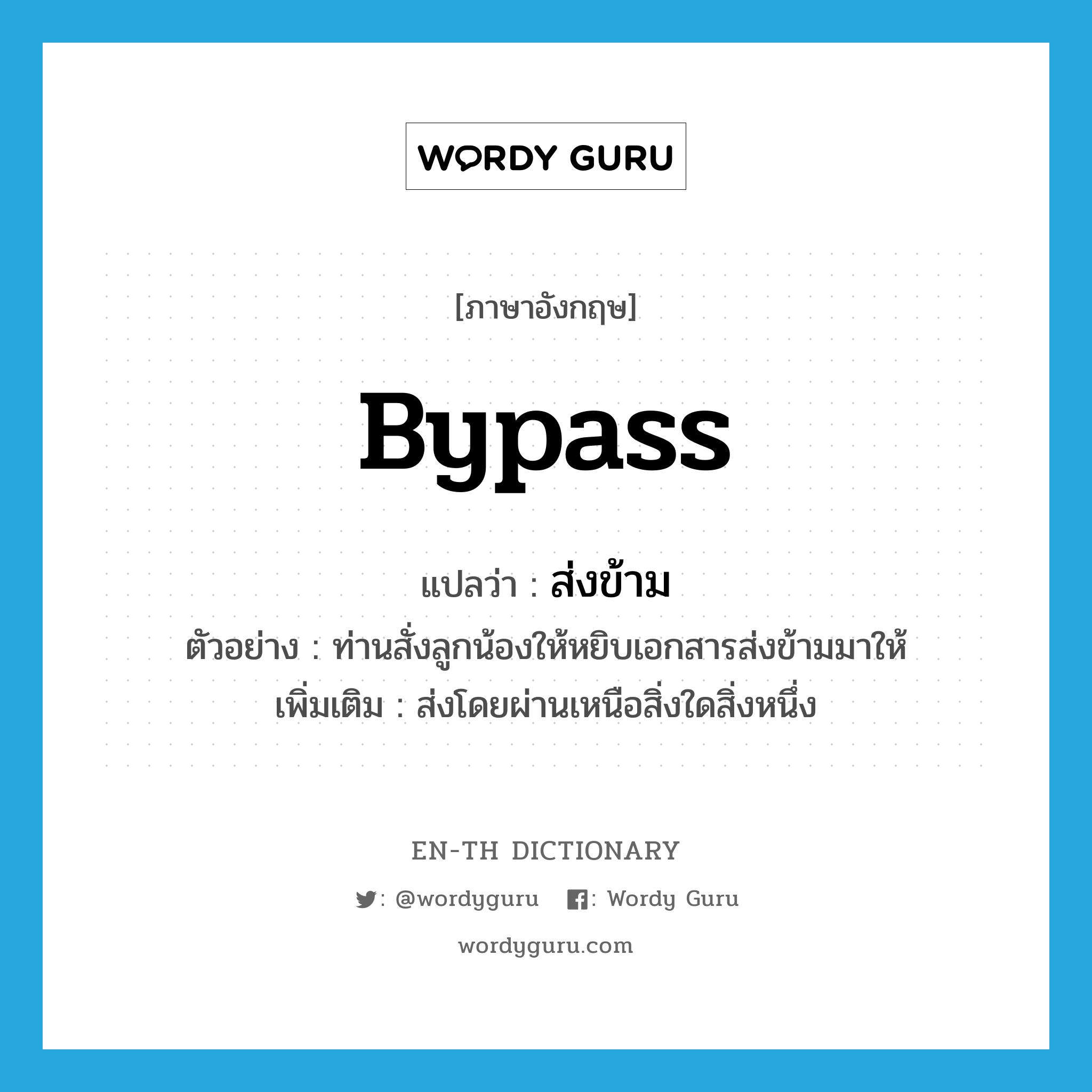 bypass แปลว่า?, คำศัพท์ภาษาอังกฤษ bypass แปลว่า ส่งข้าม ประเภท V ตัวอย่าง ท่านสั่งลูกน้องให้หยิบเอกสารส่งข้ามมาให้ เพิ่มเติม ส่งโดยผ่านเหนือสิ่งใดสิ่งหนึ่ง หมวด V