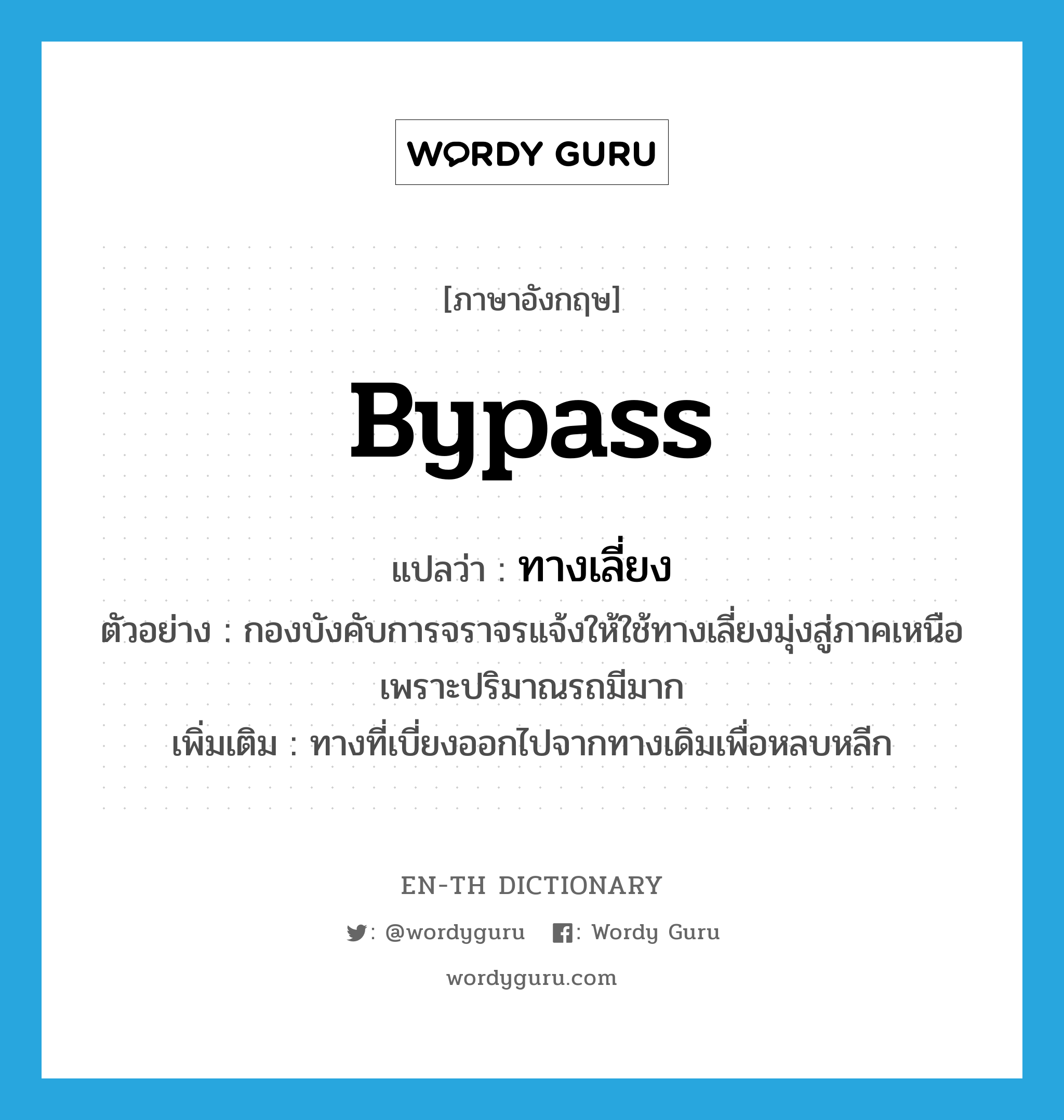 &#34;ทางเลี่ยง&#34; (N), คำศัพท์ภาษาอังกฤษ ทางเลี่ยง แปลว่า bypass ประเภท N ตัวอย่าง กองบังคับการจราจรแจ้งให้ใช้ทางเลี่ยงมุ่งสู่ภาคเหนือ เพราะปริมาณรถมีมาก เพิ่มเติม ทางที่เบี่ยงออกไปจากทางเดิมเพื่อหลบหลีก หมวด N