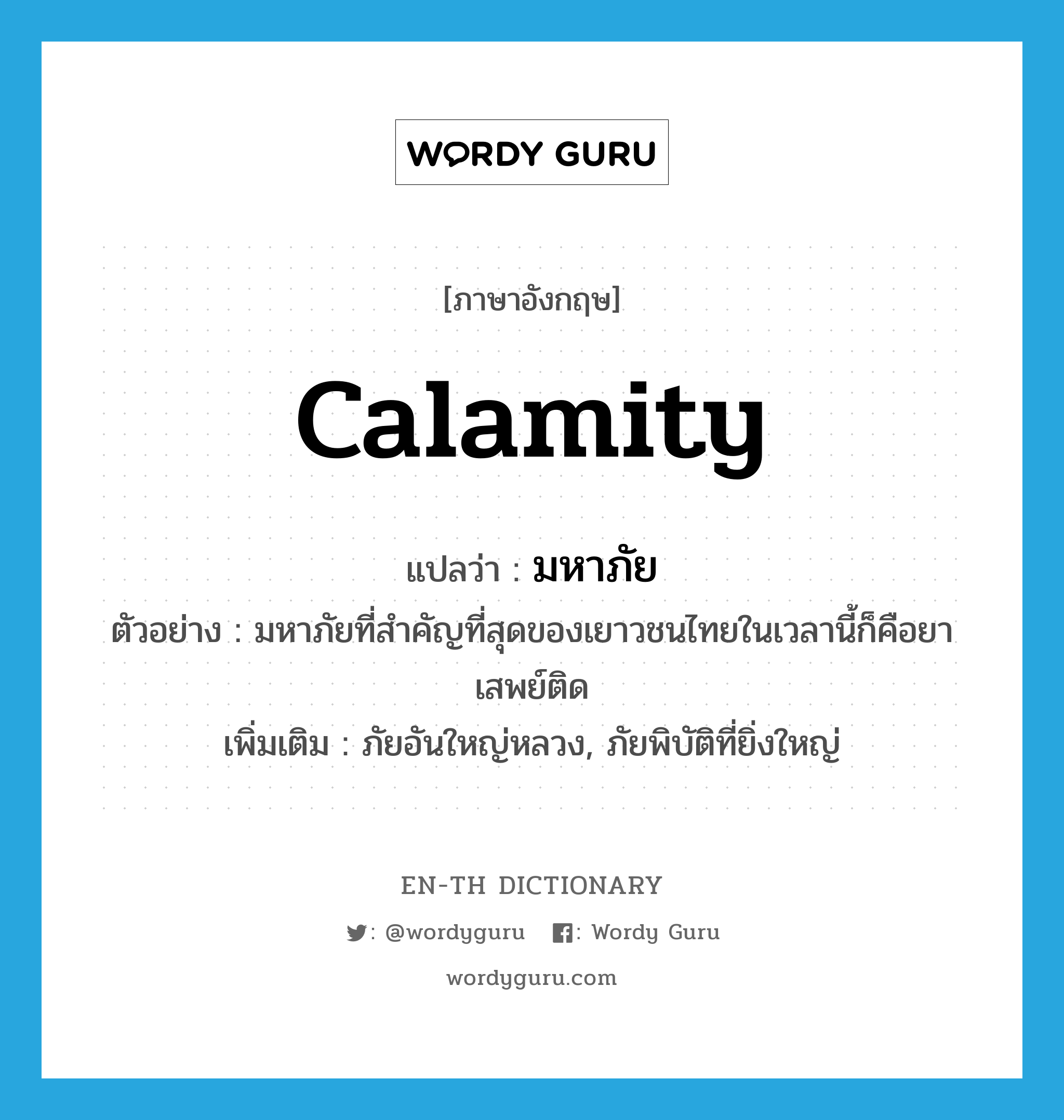 calamity แปลว่า?, คำศัพท์ภาษาอังกฤษ calamity แปลว่า มหาภัย ประเภท N ตัวอย่าง มหาภัยที่สำคัญที่สุดของเยาวชนไทยในเวลานี้ก็คือยาเสพย์ติด เพิ่มเติม ภัยอันใหญ่หลวง, ภัยพิบัติที่ยิ่งใหญ่ หมวด N