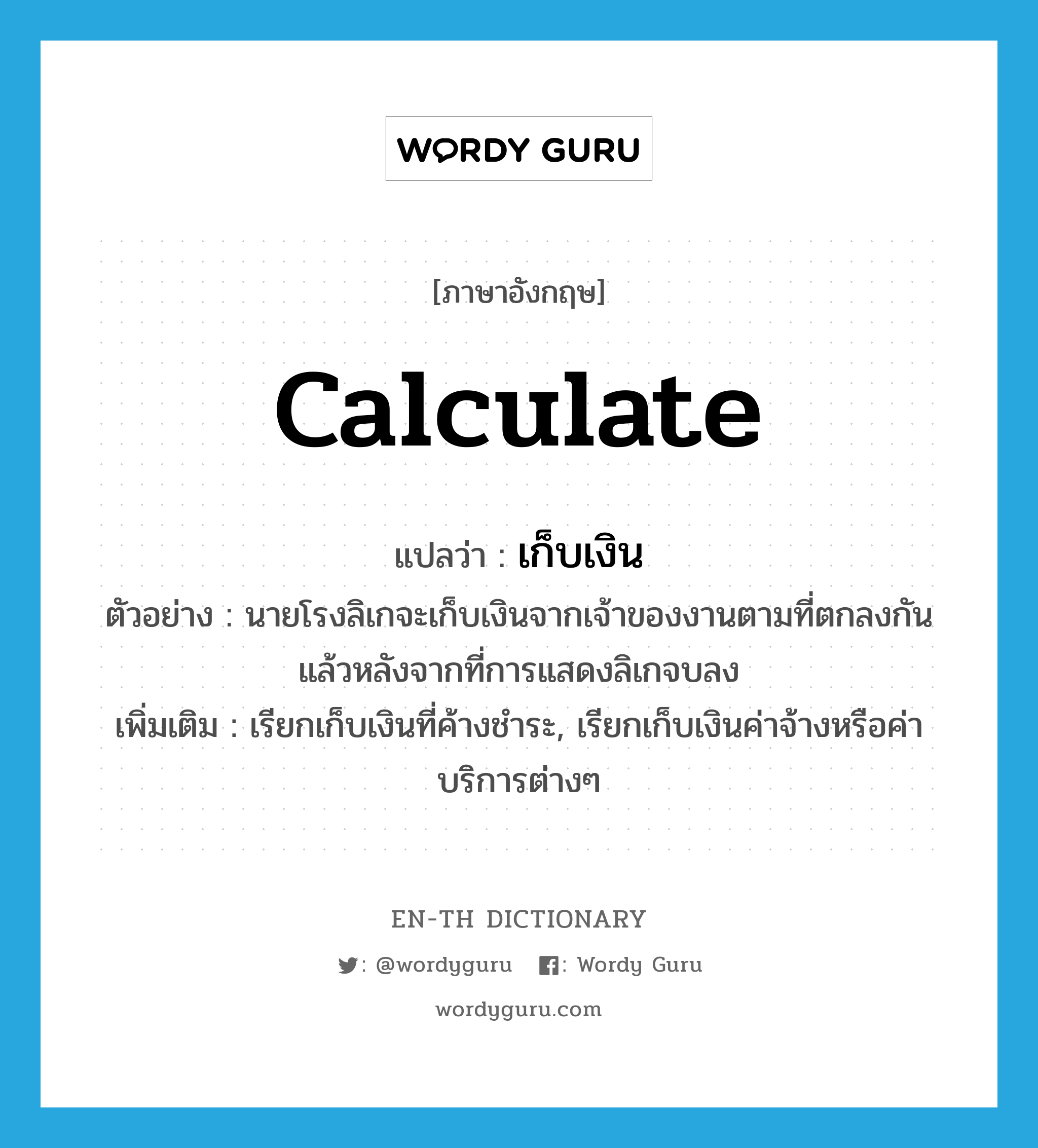 calculate แปลว่า?, คำศัพท์ภาษาอังกฤษ calculate แปลว่า เก็บเงิน ประเภท V ตัวอย่าง นายโรงลิเกจะเก็บเงินจากเจ้าของงานตามที่ตกลงกันแล้วหลังจากที่การแสดงลิเกจบลง เพิ่มเติม เรียกเก็บเงินที่ค้างชำระ, เรียกเก็บเงินค่าจ้างหรือค่าบริการต่างๆ หมวด V