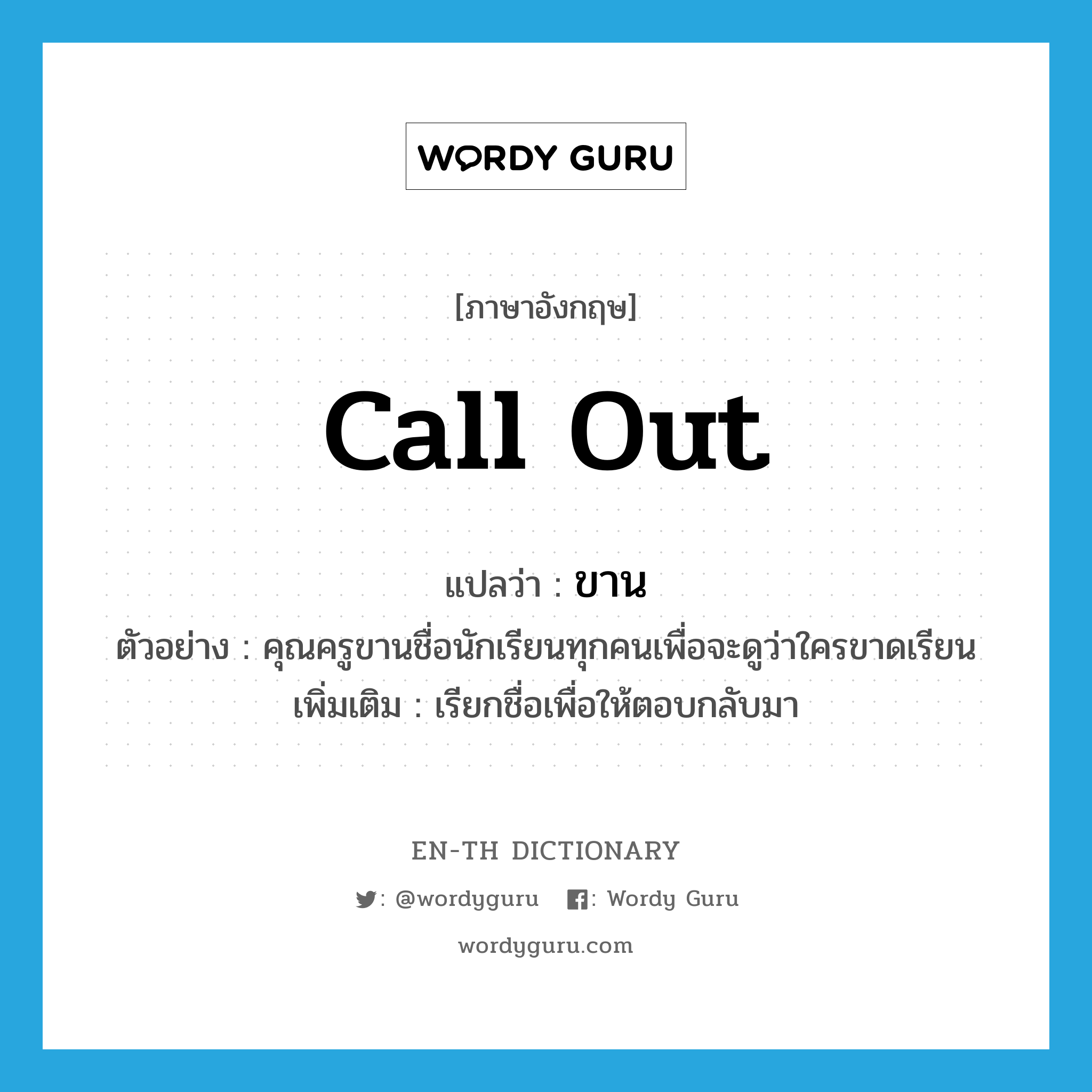 ขาน ภาษาอังกฤษ?, คำศัพท์ภาษาอังกฤษ ขาน แปลว่า call out ประเภท V ตัวอย่าง คุณครูขานชื่อนักเรียนทุกคนเพื่อจะดูว่าใครขาดเรียน เพิ่มเติม เรียกชื่อเพื่อให้ตอบกลับมา หมวด V