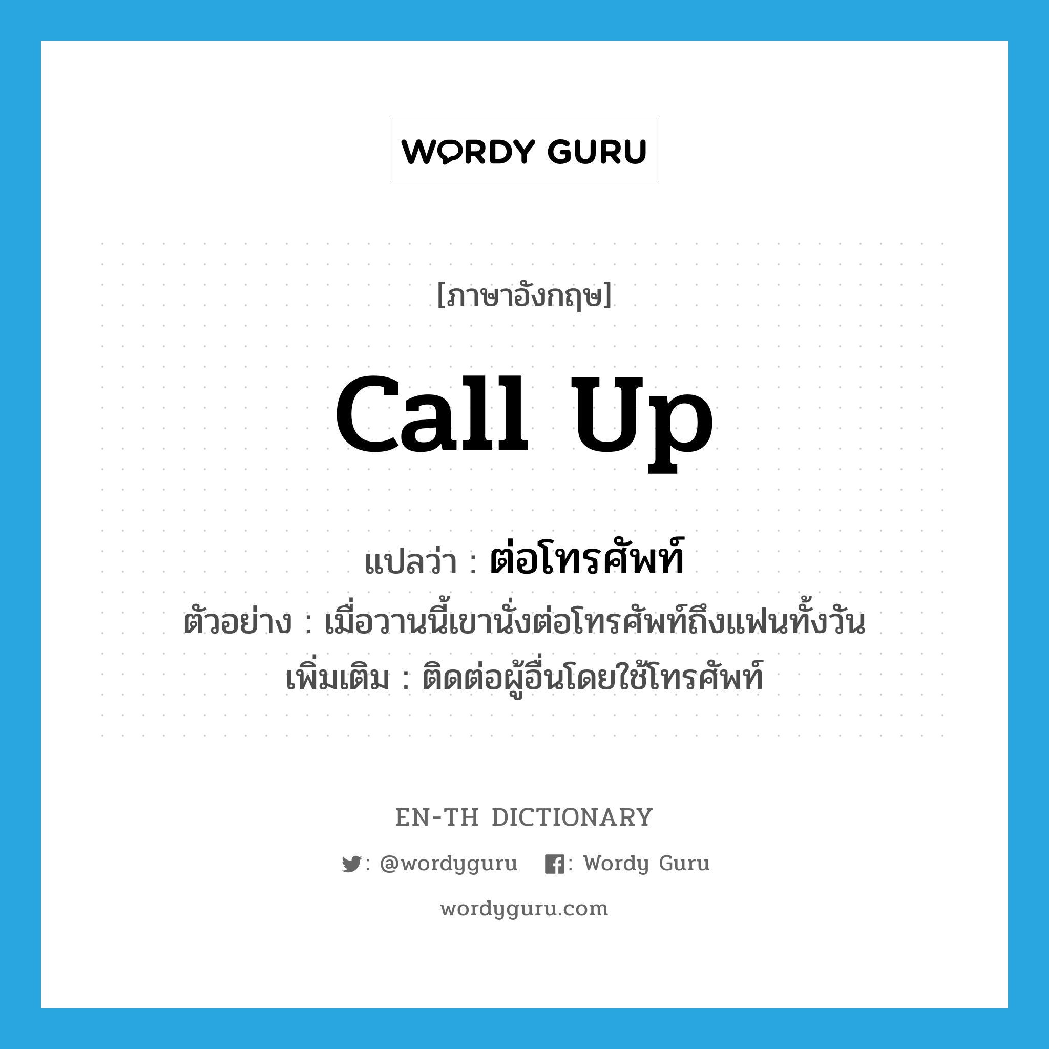 call up แปลว่า?, คำศัพท์ภาษาอังกฤษ call up แปลว่า ต่อโทรศัพท์ ประเภท V ตัวอย่าง เมื่อวานนี้เขานั่งต่อโทรศัพท์ถึงแฟนทั้งวัน เพิ่มเติม ติดต่อผู้อื่นโดยใช้โทรศัพท์ หมวด V