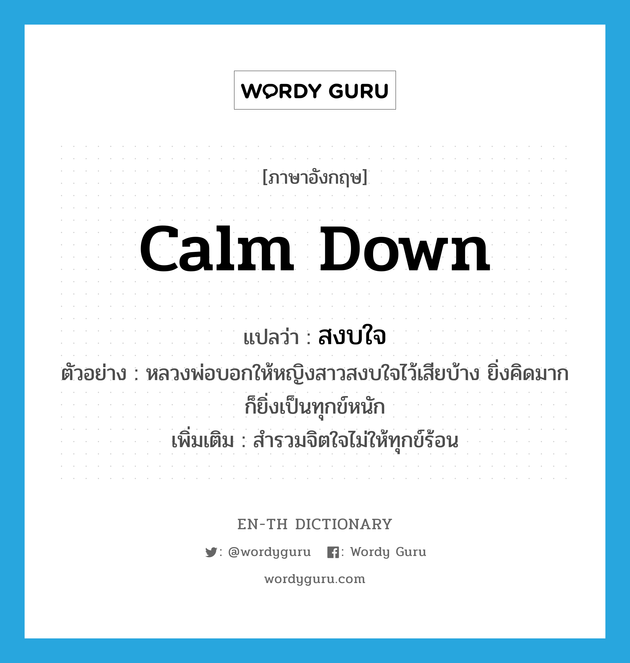 calm down แปลว่า?, คำศัพท์ภาษาอังกฤษ calm down แปลว่า สงบใจ ประเภท V ตัวอย่าง หลวงพ่อบอกให้หญิงสาวสงบใจไว้เสียบ้าง ยิ่งคิดมากก็ยิ่งเป็นทุกข์หนัก เพิ่มเติม สำรวมจิตใจไม่ให้ทุกข์ร้อน หมวด V