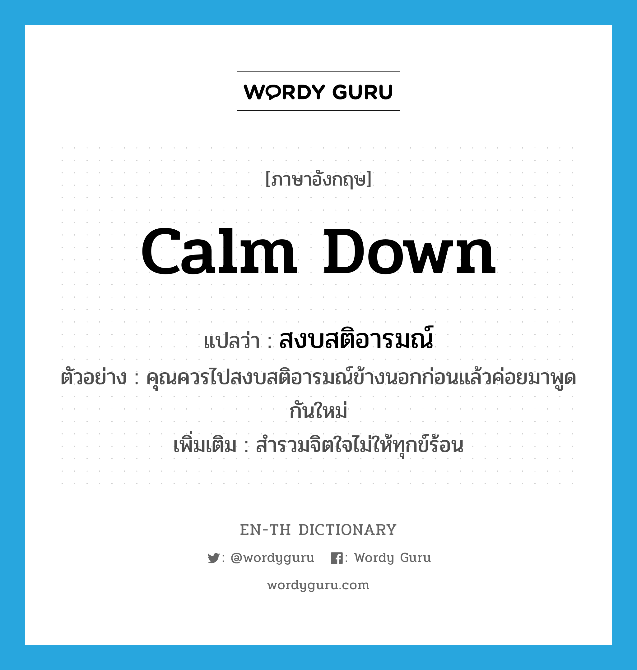 calm down แปลว่า?, คำศัพท์ภาษาอังกฤษ calm down แปลว่า สงบสติอารมณ์ ประเภท V ตัวอย่าง คุณควรไปสงบสติอารมณ์ข้างนอกก่อนแล้วค่อยมาพูดกันใหม่ เพิ่มเติม สำรวมจิตใจไม่ให้ทุกข์ร้อน หมวด V