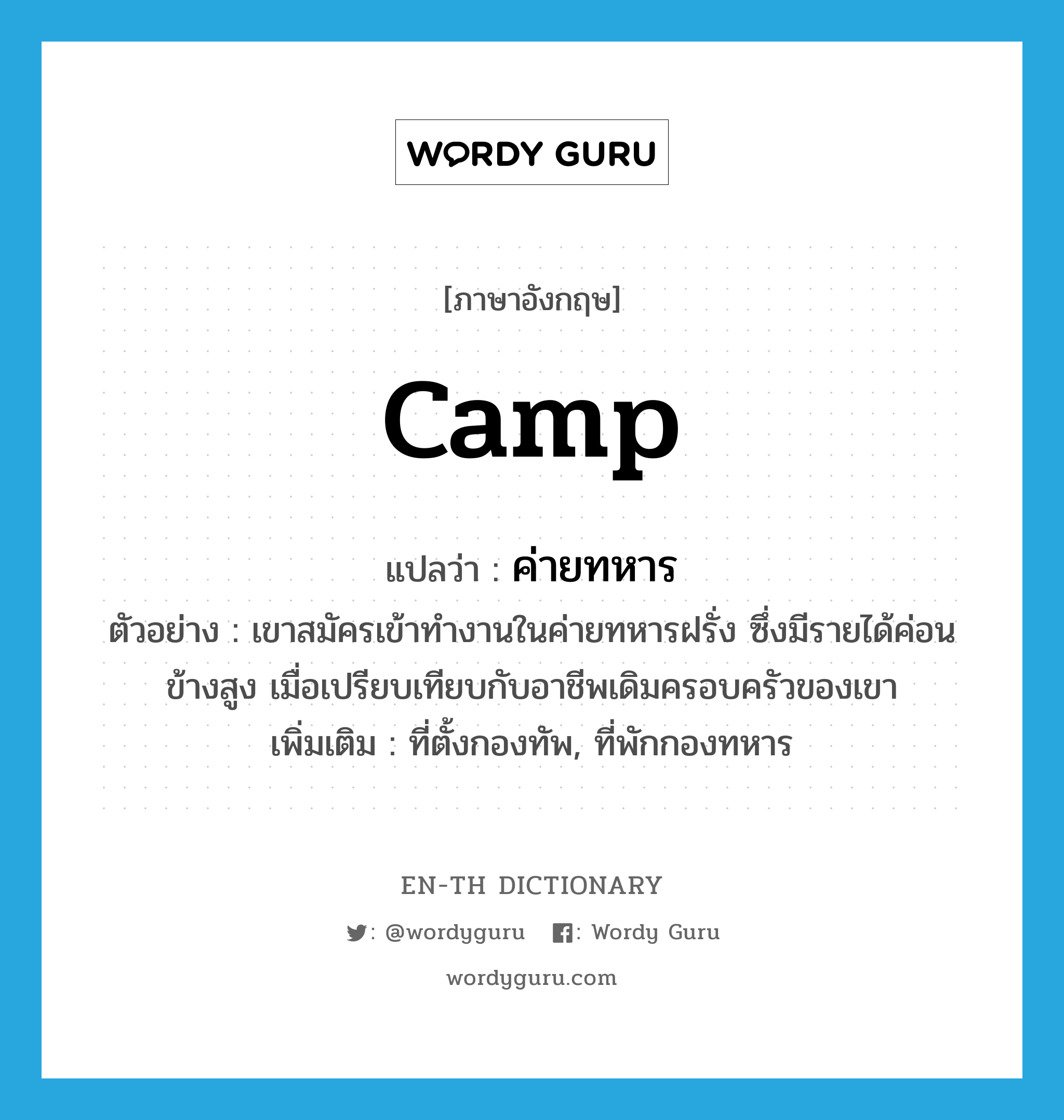 camp แปลว่า?, คำศัพท์ภาษาอังกฤษ camp แปลว่า ค่ายทหาร ประเภท N ตัวอย่าง เขาสมัครเข้าทำงานในค่ายทหารฝรั่ง ซึ่งมีรายได้ค่อนข้างสูง เมื่อเปรียบเทียบกับอาชีพเดิมครอบครัวของเขา เพิ่มเติม ที่ตั้งกองทัพ, ที่พักกองทหาร หมวด N