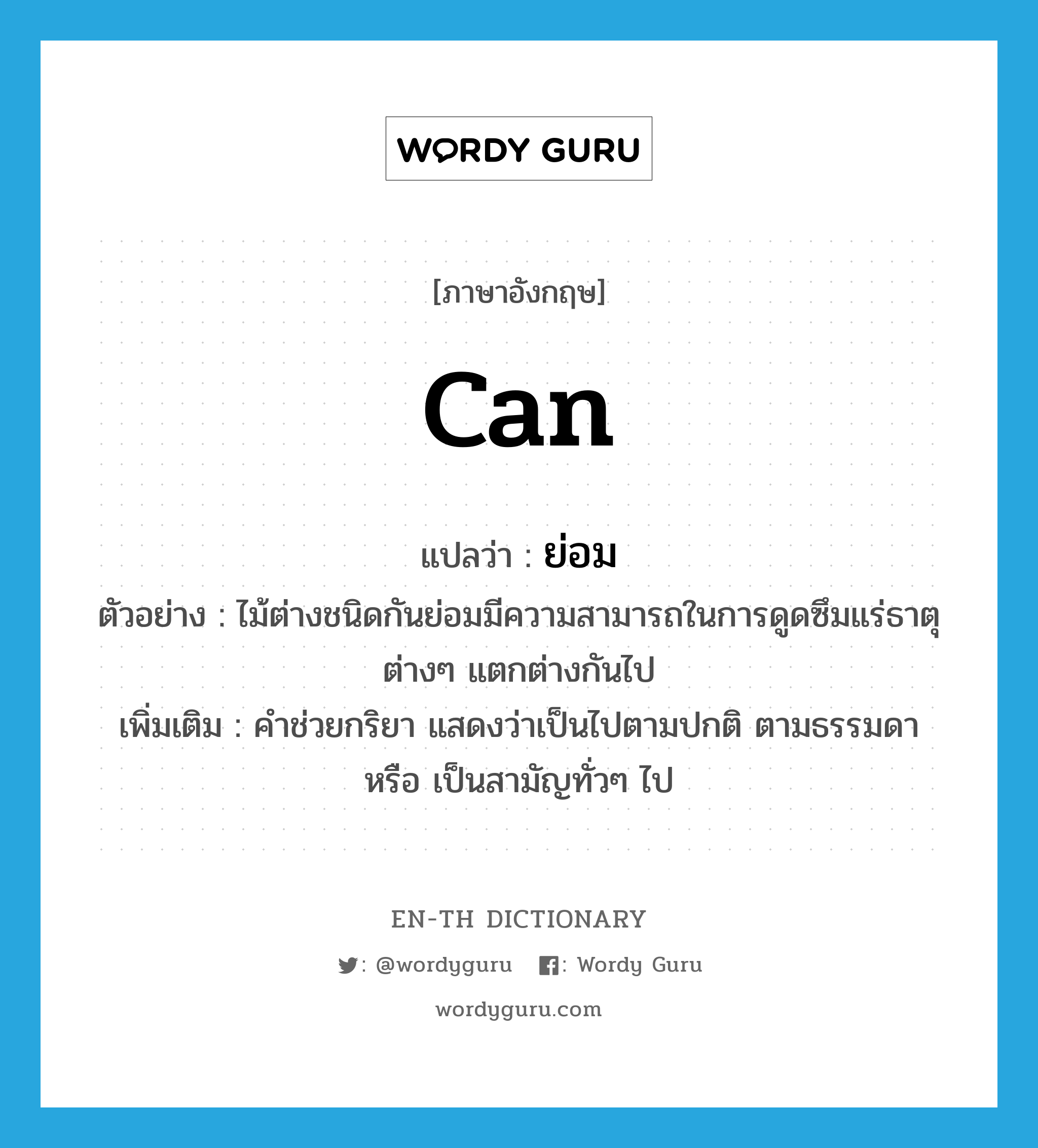 ย่อม ภาษาอังกฤษ?, คำศัพท์ภาษาอังกฤษ ย่อม แปลว่า can ประเภท AUX ตัวอย่าง ไม้ต่างชนิดกันย่อมมีความสามารถในการดูดซึมแร่ธาตุต่างๆ แตกต่างกันไป เพิ่มเติม คำช่วยกริยา แสดงว่าเป็นไปตามปกติ ตามธรรมดา หรือ เป็นสามัญทั่วๆ ไป หมวด AUX