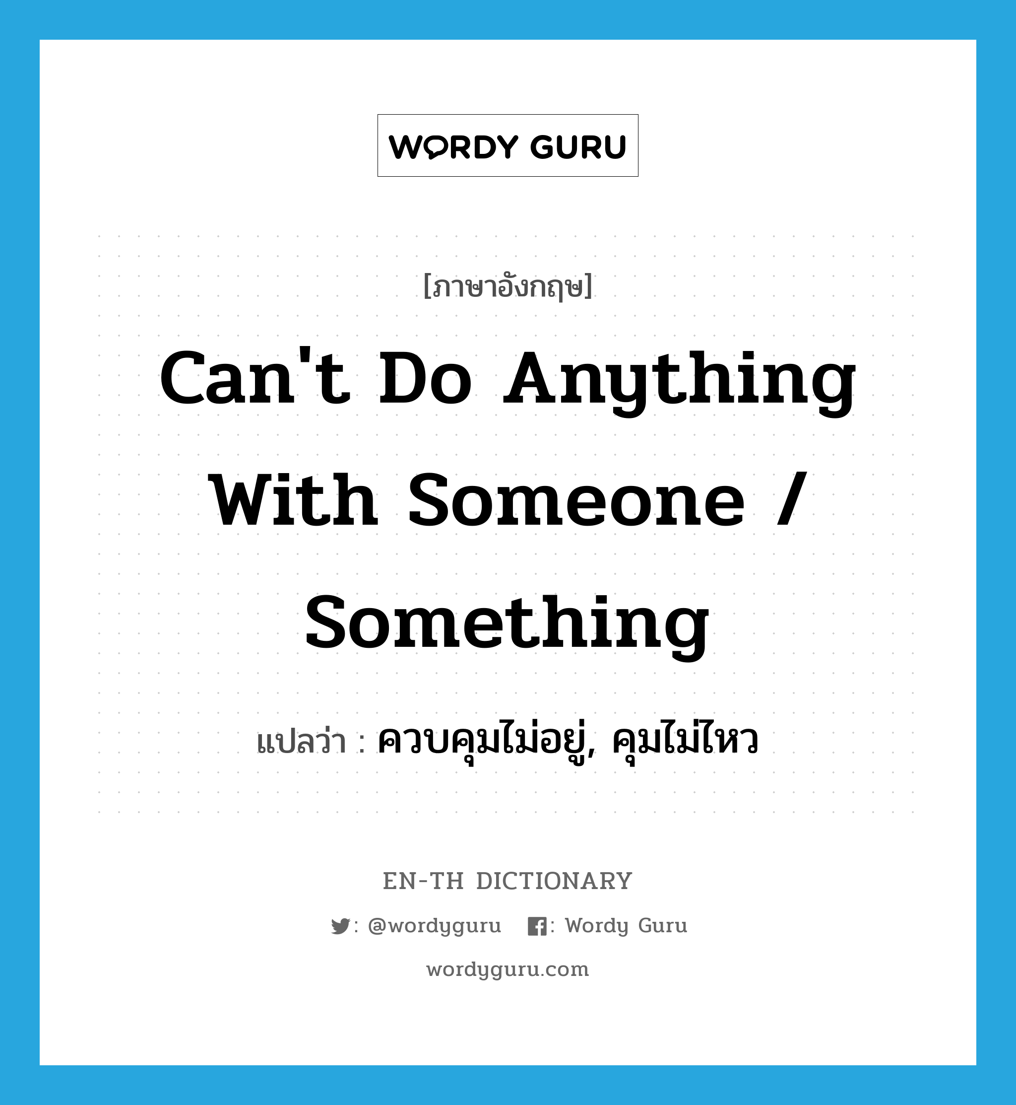 can&#39;t do anything with someone / something แปลว่า?, คำศัพท์ภาษาอังกฤษ can&#39;t do anything with someone / something แปลว่า ควบคุมไม่อยู่, คุมไม่ไหว ประเภท IDM หมวด IDM