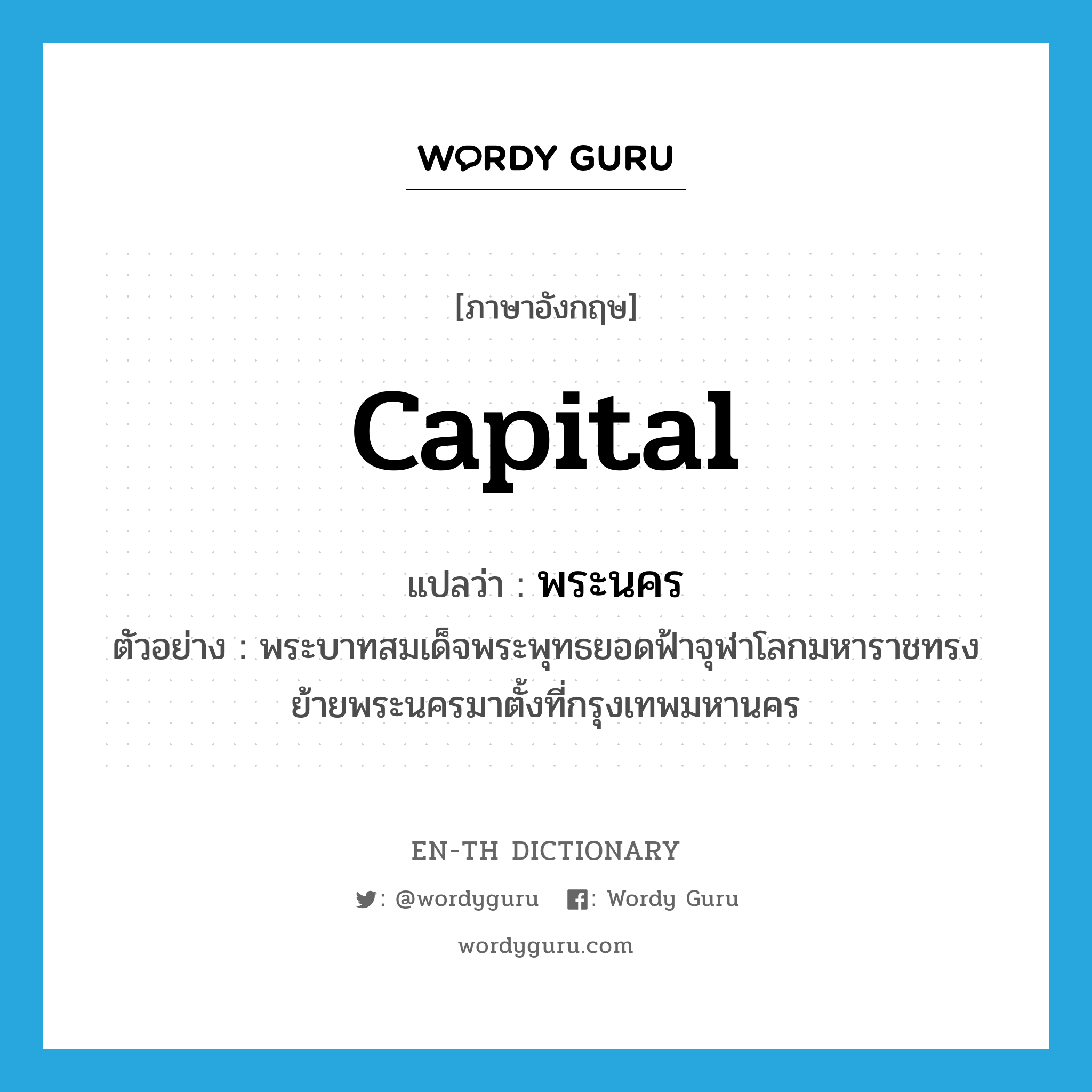 capital แปลว่า?, คำศัพท์ภาษาอังกฤษ capital แปลว่า พระนคร ประเภท N ตัวอย่าง พระบาทสมเด็จพระพุทธยอดฟ้าจุฬาโลกมหาราชทรงย้ายพระนครมาตั้งที่กรุงเทพมหานคร หมวด N